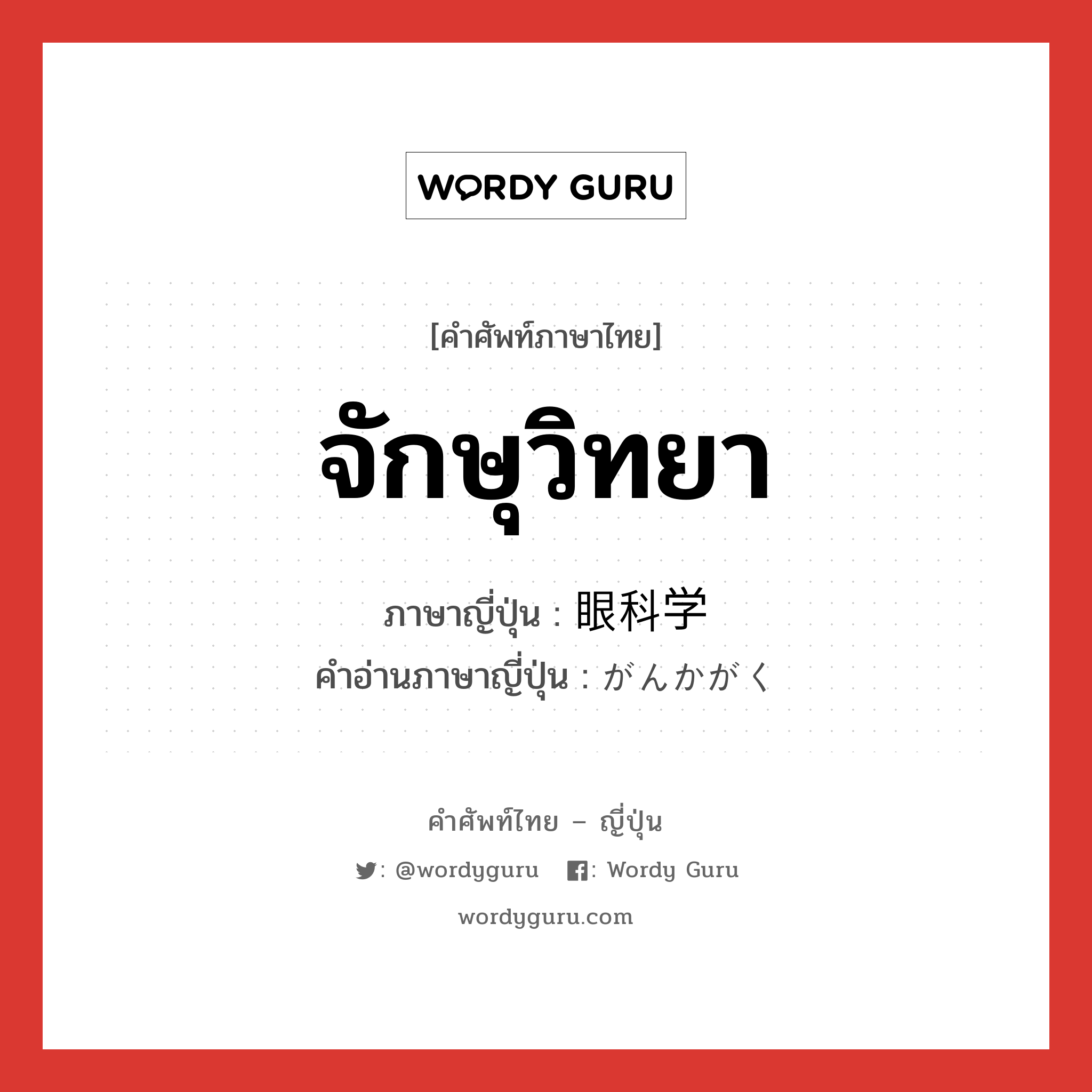 จักษุวิทยา ภาษาญี่ปุ่นคืออะไร, คำศัพท์ภาษาไทย - ญี่ปุ่น จักษุวิทยา ภาษาญี่ปุ่น 眼科学 คำอ่านภาษาญี่ปุ่น がんかがく หมวด n หมวด n