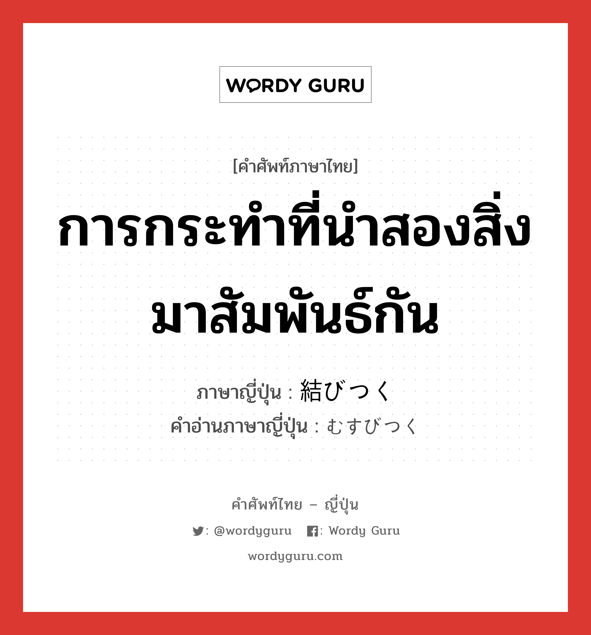 การกระทำที่นำสองสิ่งมาสัมพันธ์กัน ภาษาญี่ปุ่นคืออะไร, คำศัพท์ภาษาไทย - ญี่ปุ่น การกระทำที่นำสองสิ่งมาสัมพันธ์กัน ภาษาญี่ปุ่น 結びつく คำอ่านภาษาญี่ปุ่น むすびつく หมวด v5k หมวด v5k