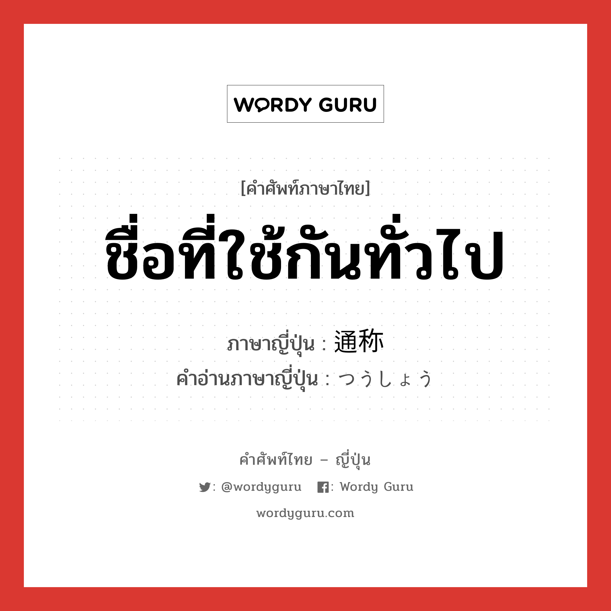 ชื่อที่ใช้กันทั่วไป ภาษาญี่ปุ่นคืออะไร, คำศัพท์ภาษาไทย - ญี่ปุ่น ชื่อที่ใช้กันทั่วไป ภาษาญี่ปุ่น 通称 คำอ่านภาษาญี่ปุ่น つうしょう หมวด n หมวด n