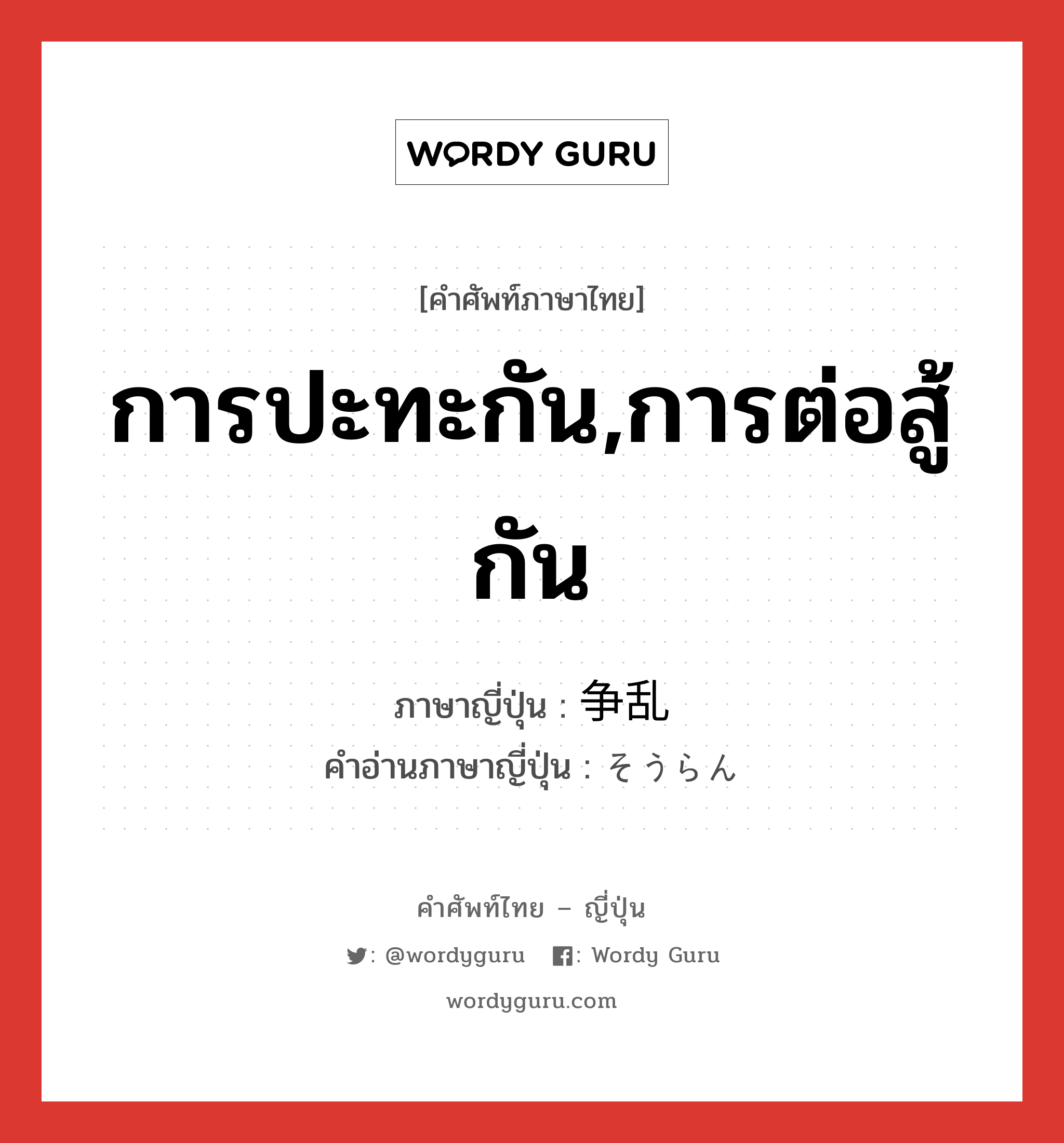 การปะทะกัน,การต่อสู้กัน ภาษาญี่ปุ่นคืออะไร, คำศัพท์ภาษาไทย - ญี่ปุ่น การปะทะกัน,การต่อสู้กัน ภาษาญี่ปุ่น 争乱 คำอ่านภาษาญี่ปุ่น そうらん หมวด n หมวด n