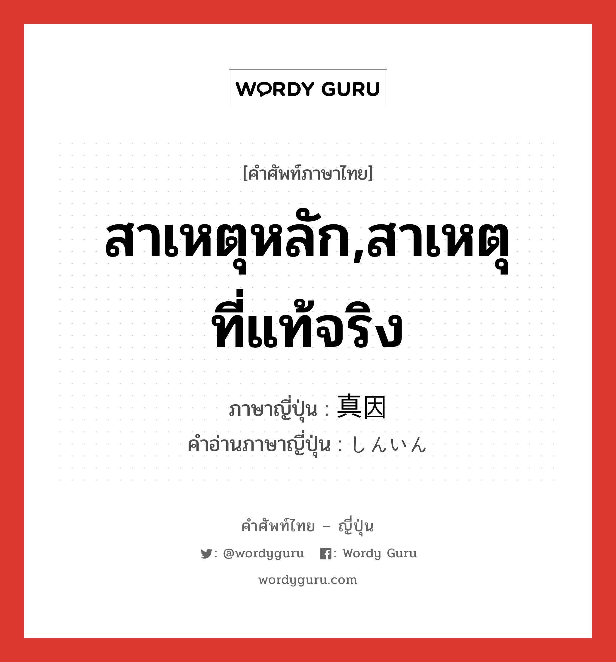 สาเหตุหลัก,สาเหตุที่แท้จริง ภาษาญี่ปุ่นคืออะไร, คำศัพท์ภาษาไทย - ญี่ปุ่น สาเหตุหลัก,สาเหตุที่แท้จริง ภาษาญี่ปุ่น 真因 คำอ่านภาษาญี่ปุ่น しんいん หมวด n หมวด n