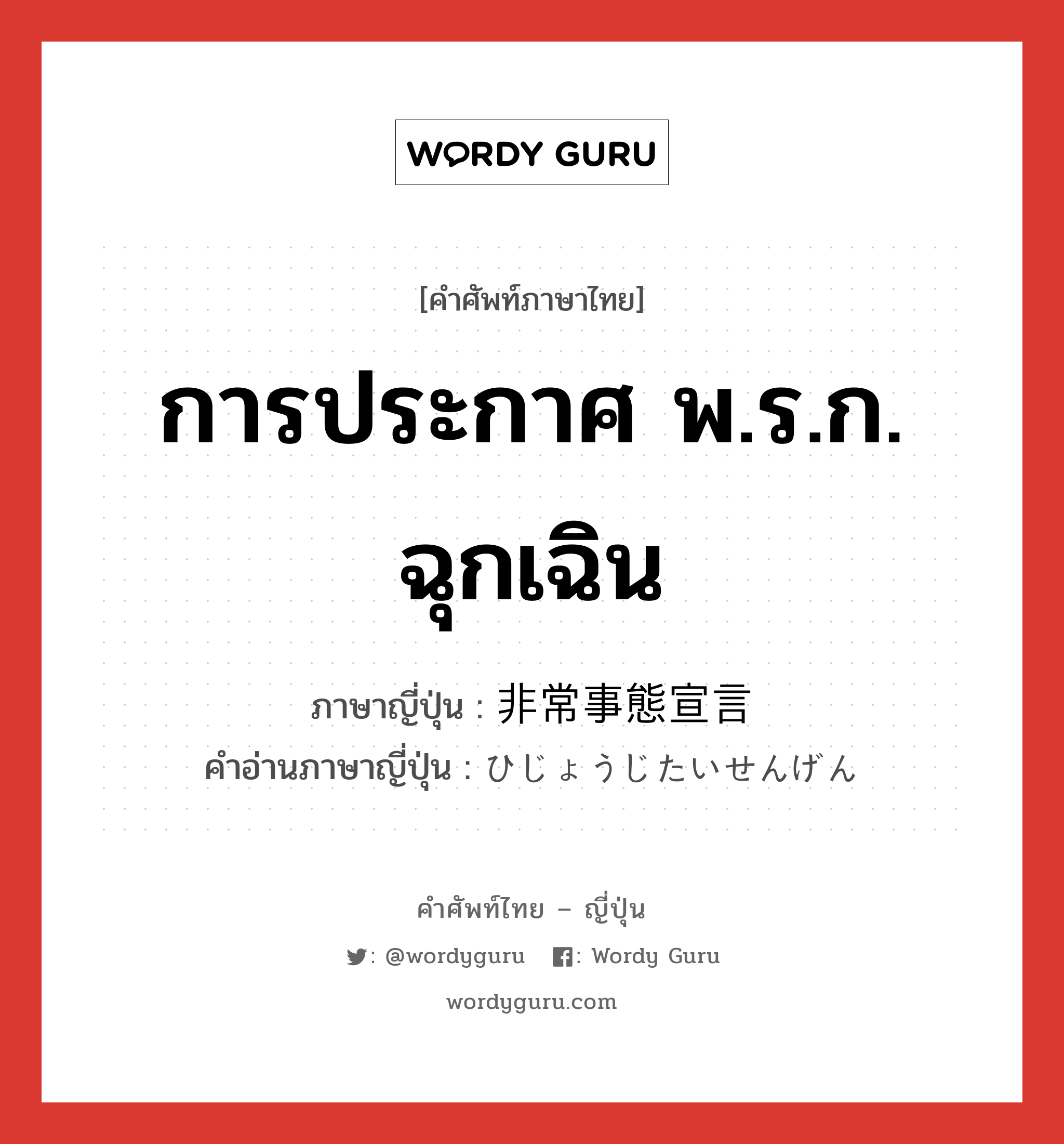 การประกาศ พ.ร.ก. ฉุกเฉิน ภาษาญี่ปุ่นคืออะไร, คำศัพท์ภาษาไทย - ญี่ปุ่น การประกาศ พ.ร.ก. ฉุกเฉิน ภาษาญี่ปุ่น 非常事態宣言 คำอ่านภาษาญี่ปุ่น ひじょうじたいせんげん หมวด n หมวด n