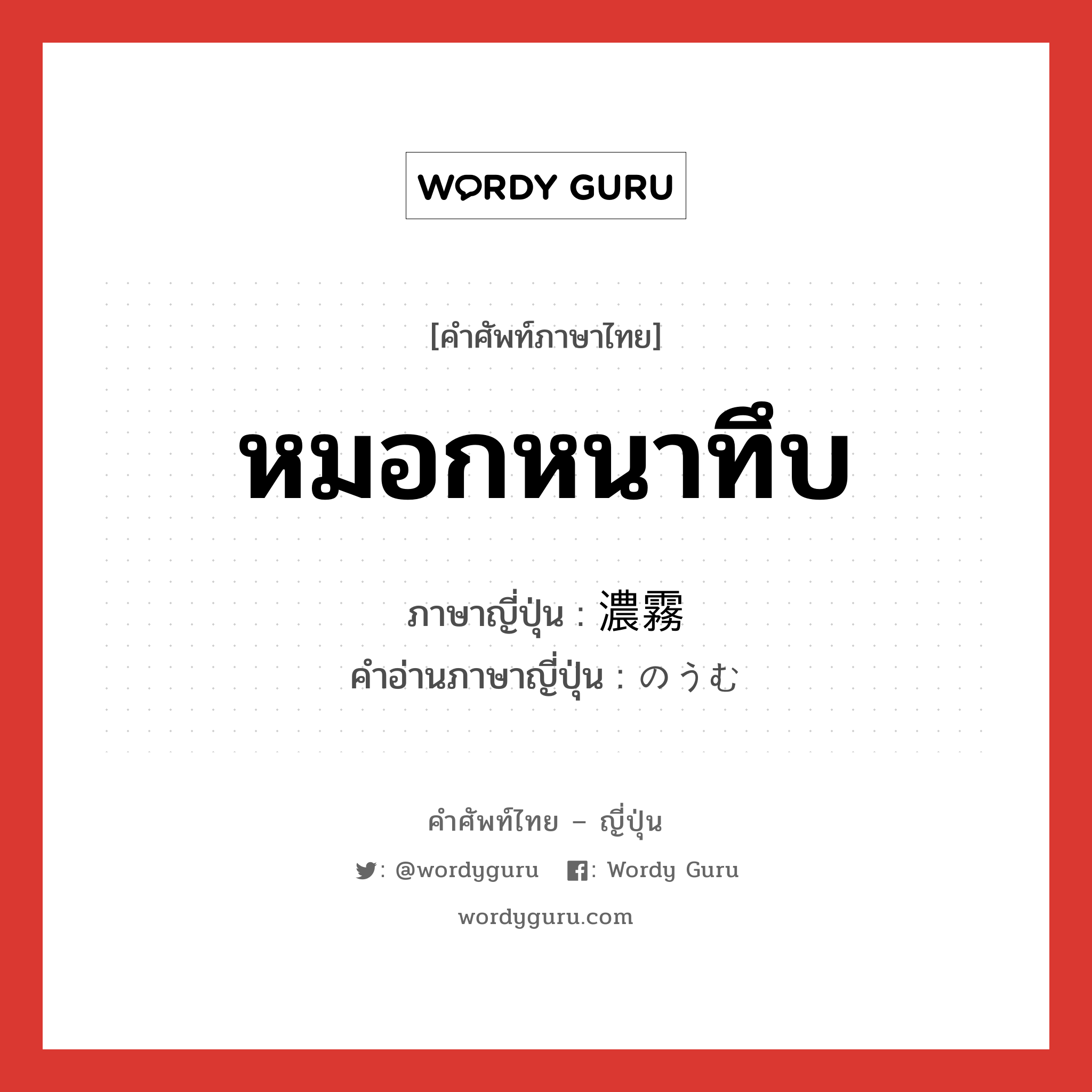 หมอกหนาทึบ ภาษาญี่ปุ่นคืออะไร, คำศัพท์ภาษาไทย - ญี่ปุ่น หมอกหนาทึบ ภาษาญี่ปุ่น 濃霧 คำอ่านภาษาญี่ปุ่น のうむ หมวด n หมวด n