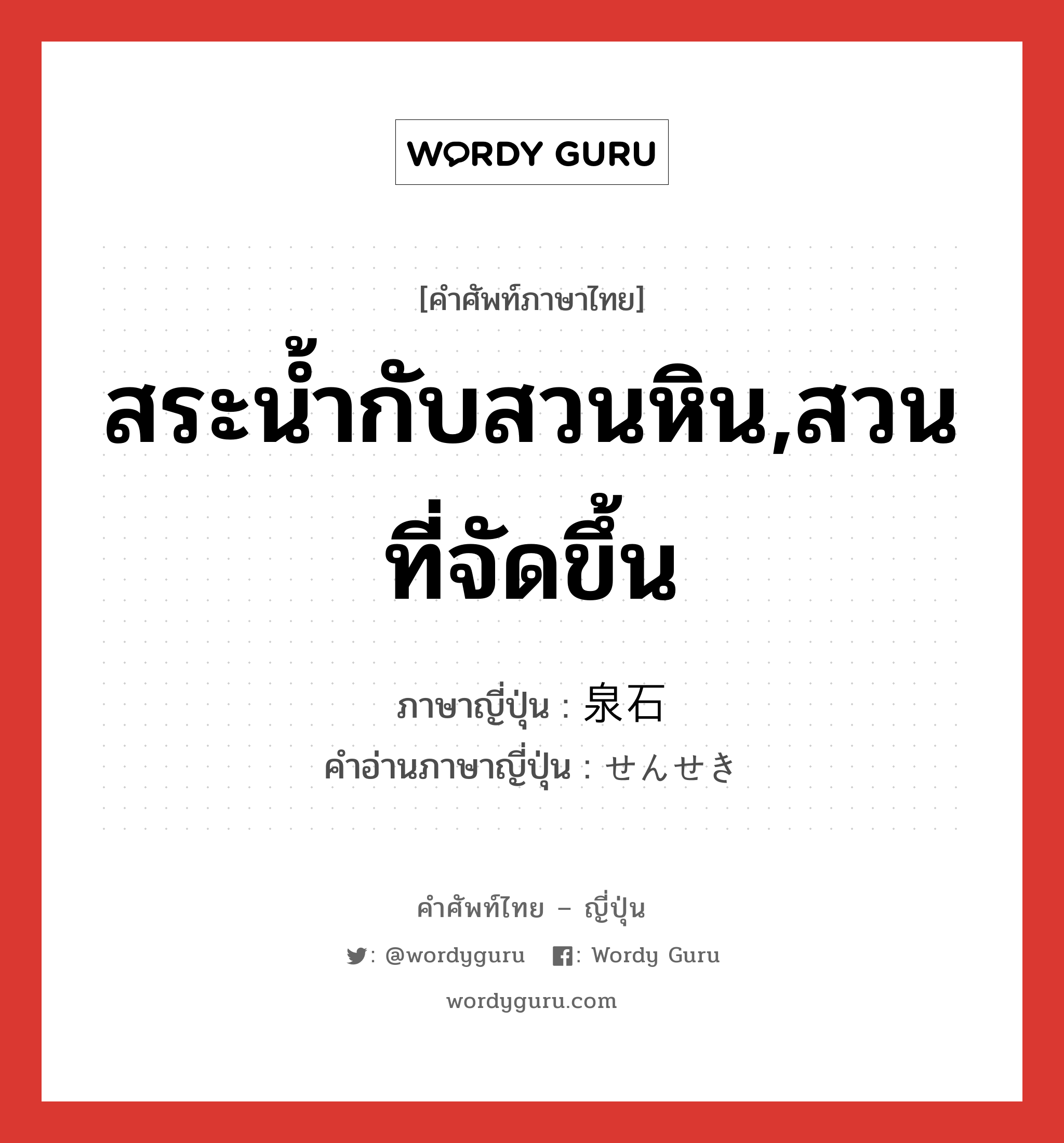 สระน้ำกับสวนหิน,สวนที่จัดขึ้น ภาษาญี่ปุ่นคืออะไร, คำศัพท์ภาษาไทย - ญี่ปุ่น สระน้ำกับสวนหิน,สวนที่จัดขึ้น ภาษาญี่ปุ่น 泉石 คำอ่านภาษาญี่ปุ่น せんせき หมวด n หมวด n