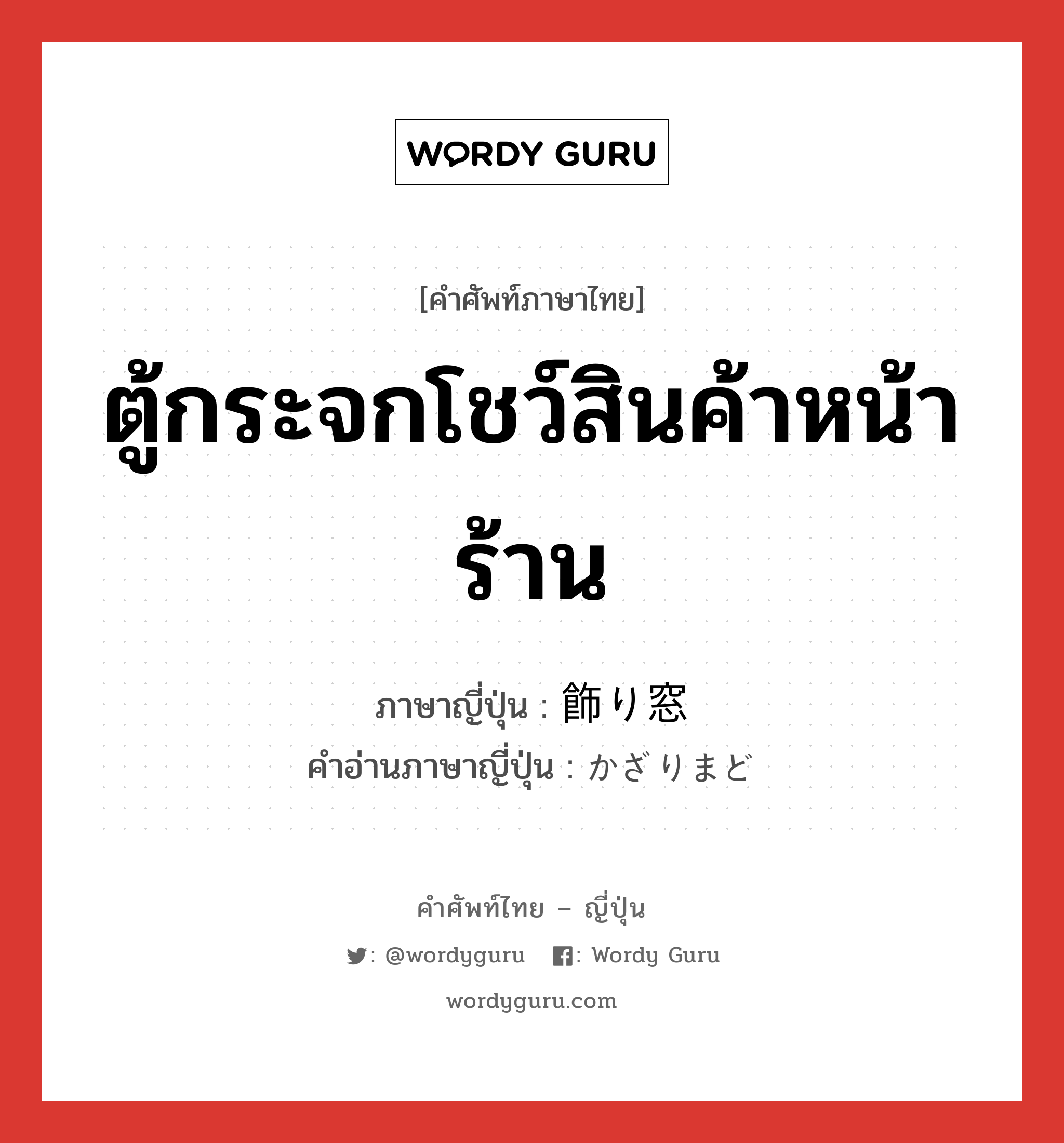 ตู้กระจกโชว์สินค้าหน้าร้าน ภาษาญี่ปุ่นคืออะไร, คำศัพท์ภาษาไทย - ญี่ปุ่น ตู้กระจกโชว์สินค้าหน้าร้าน ภาษาญี่ปุ่น 飾り窓 คำอ่านภาษาญี่ปุ่น かざりまど หมวด n หมวด n