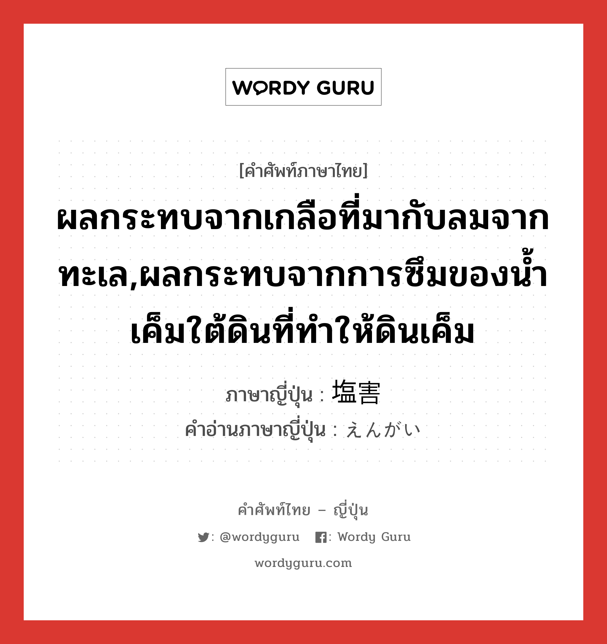 ผลกระทบจากเกลือที่มากับลมจากทะเล,ผลกระทบจากการซึมของน้ำเค็มใต้ดินที่ทำให้ดินเค็ม ภาษาญี่ปุ่นคืออะไร, คำศัพท์ภาษาไทย - ญี่ปุ่น ผลกระทบจากเกลือที่มากับลมจากทะเล,ผลกระทบจากการซึมของน้ำเค็มใต้ดินที่ทำให้ดินเค็ม ภาษาญี่ปุ่น 塩害 คำอ่านภาษาญี่ปุ่น えんがい หมวด n หมวด n