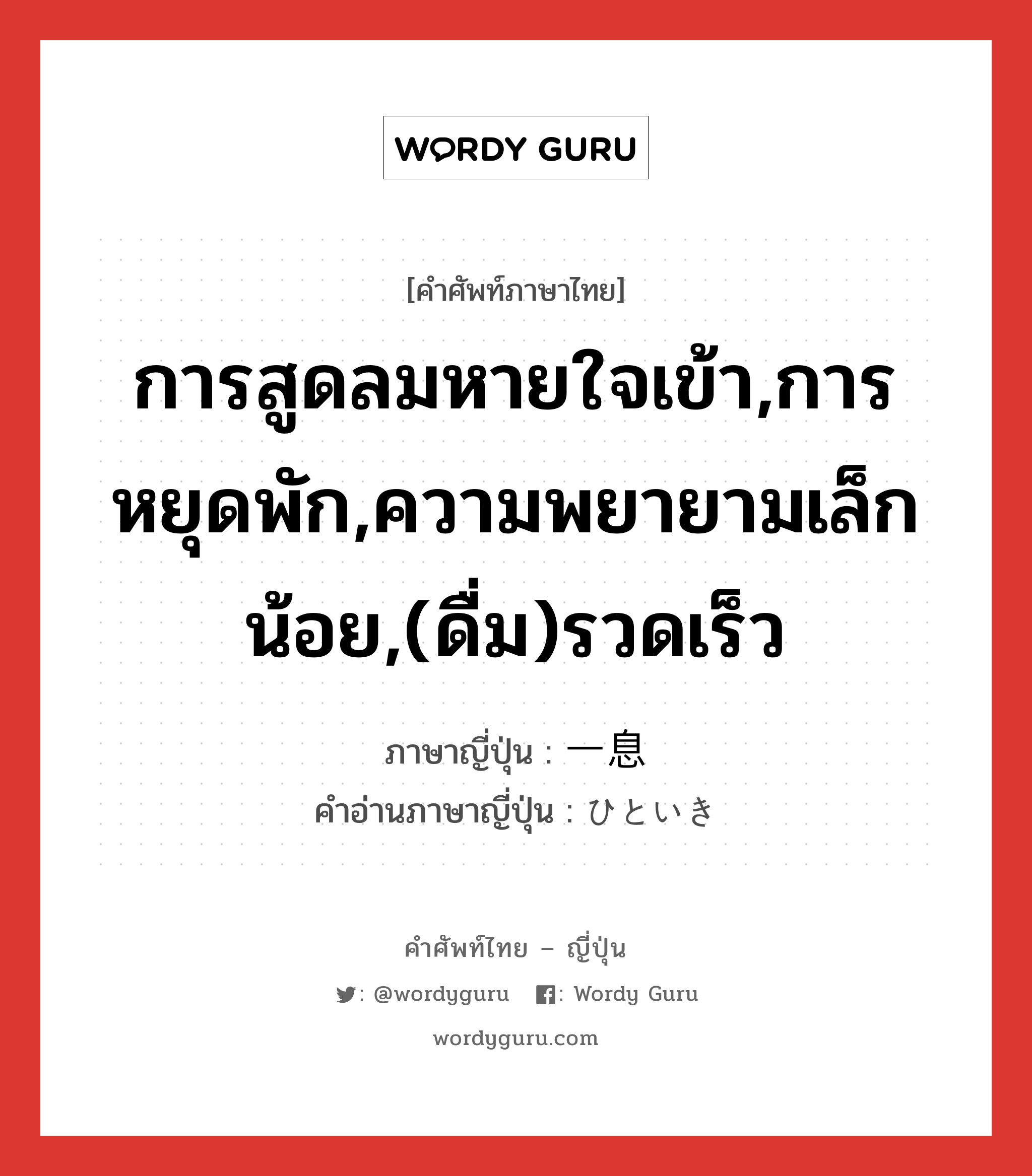 การสูดลมหายใจเข้า,การหยุดพัก,ความพยายามเล็กน้อย,(ดื่ม)รวดเร็ว ภาษาญี่ปุ่นคืออะไร, คำศัพท์ภาษาไทย - ญี่ปุ่น การสูดลมหายใจเข้า,การหยุดพัก,ความพยายามเล็กน้อย,(ดื่ม)รวดเร็ว ภาษาญี่ปุ่น 一息 คำอ่านภาษาญี่ปุ่น ひといき หมวด n หมวด n