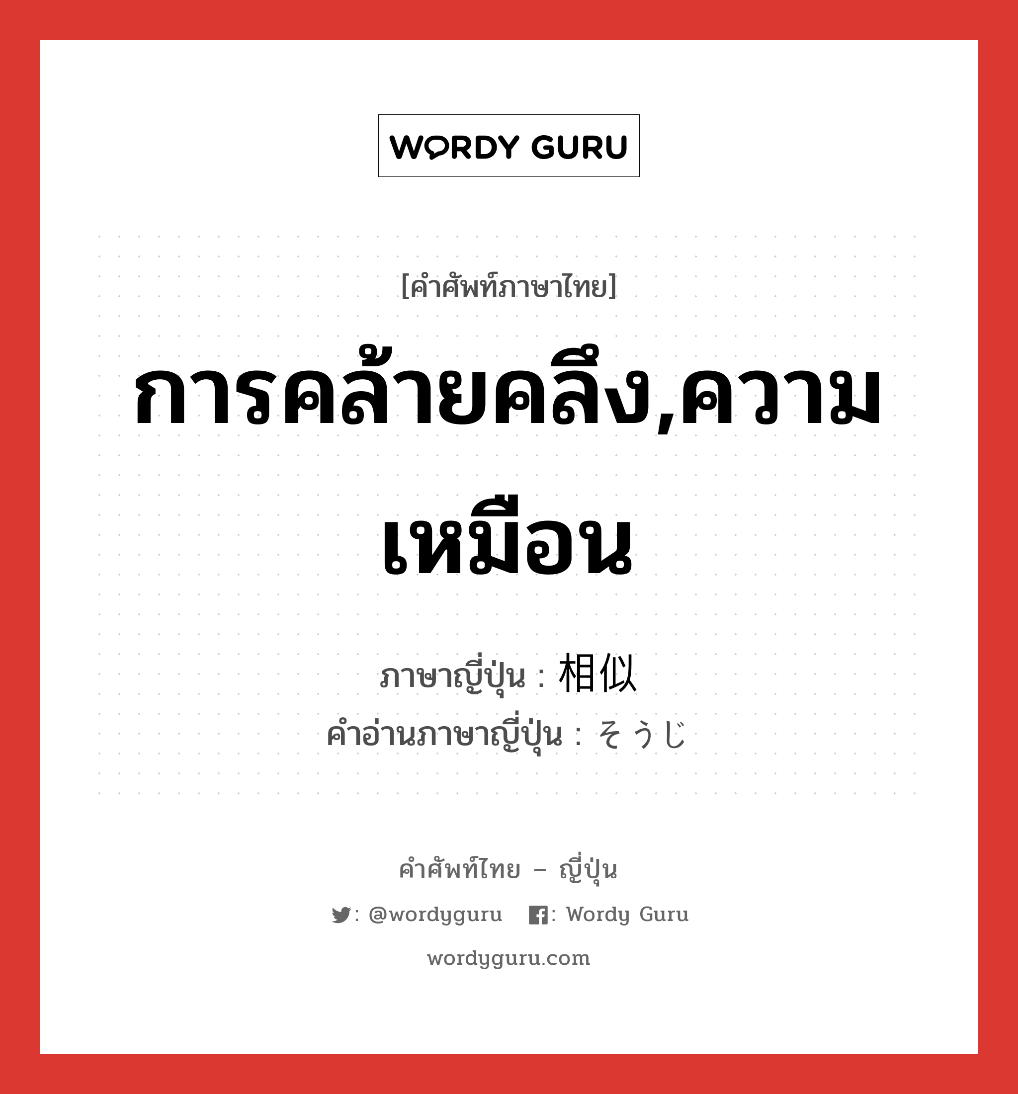 การคล้ายคลึง,ความเหมือน ภาษาญี่ปุ่นคืออะไร, คำศัพท์ภาษาไทย - ญี่ปุ่น การคล้ายคลึง,ความเหมือน ภาษาญี่ปุ่น 相似 คำอ่านภาษาญี่ปุ่น そうじ หมวด n หมวด n