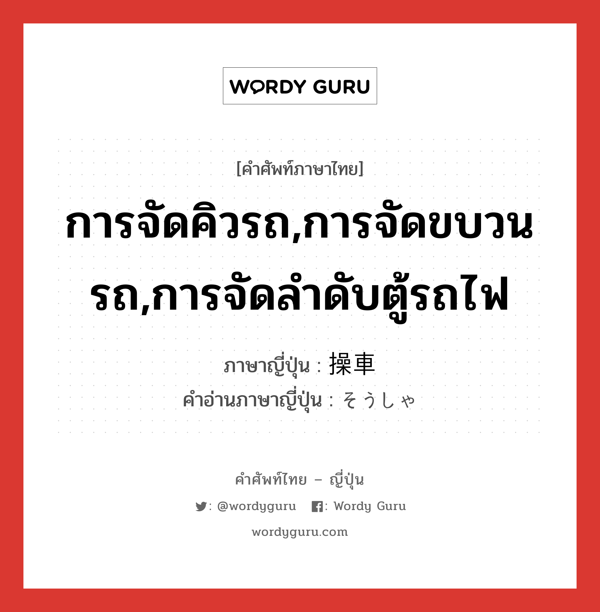 การจัดคิวรถ,การจัดขบวนรถ,การจัดลำดับตู้รถไฟ ภาษาญี่ปุ่นคืออะไร, คำศัพท์ภาษาไทย - ญี่ปุ่น การจัดคิวรถ,การจัดขบวนรถ,การจัดลำดับตู้รถไฟ ภาษาญี่ปุ่น 操車 คำอ่านภาษาญี่ปุ่น そうしゃ หมวด n หมวด n