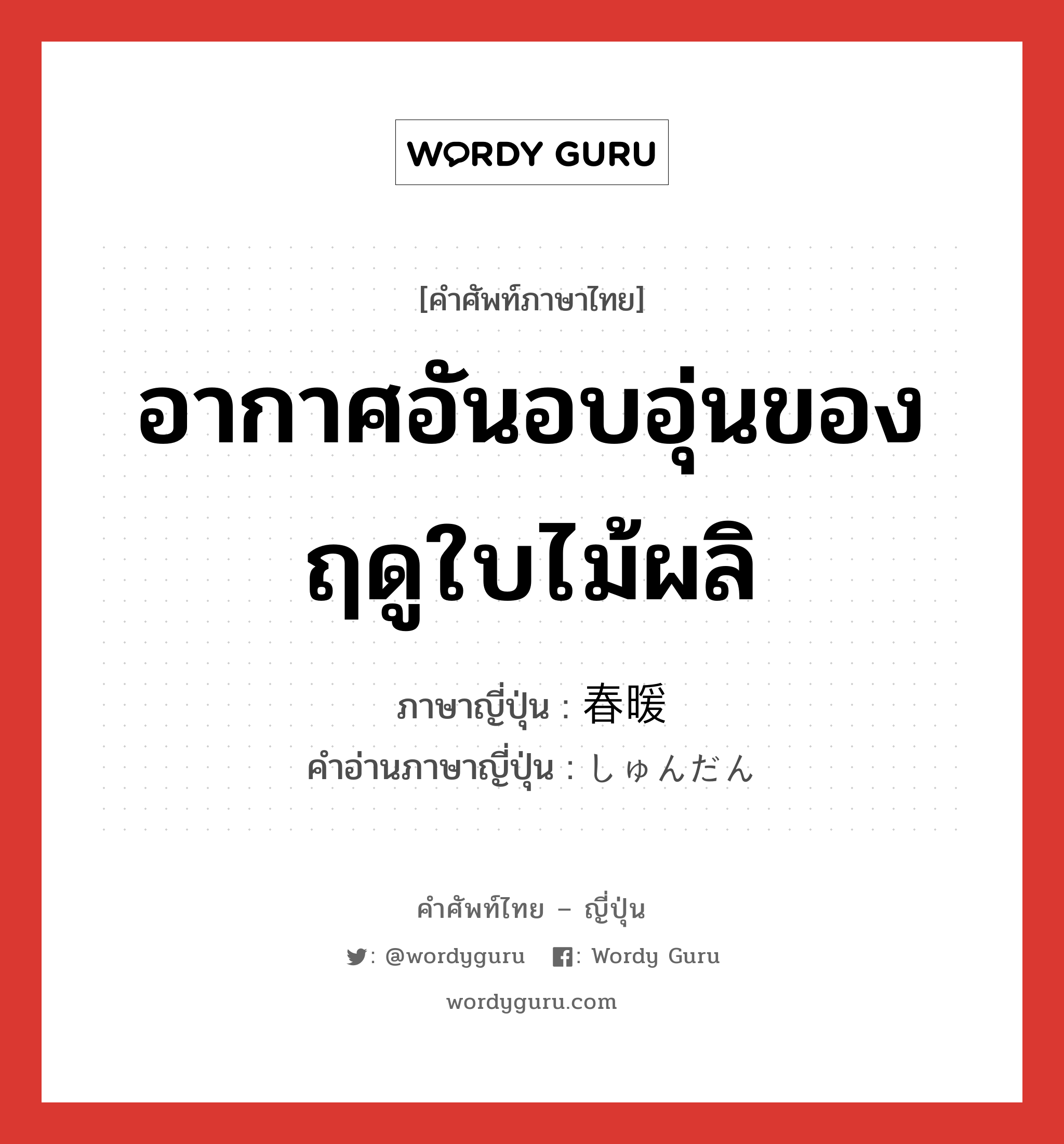 อากาศอันอบอุ่นของฤดูใบไม้ผลิ ภาษาญี่ปุ่นคืออะไร, คำศัพท์ภาษาไทย - ญี่ปุ่น อากาศอันอบอุ่นของฤดูใบไม้ผลิ ภาษาญี่ปุ่น 春暖 คำอ่านภาษาญี่ปุ่น しゅんだん หมวด n หมวด n