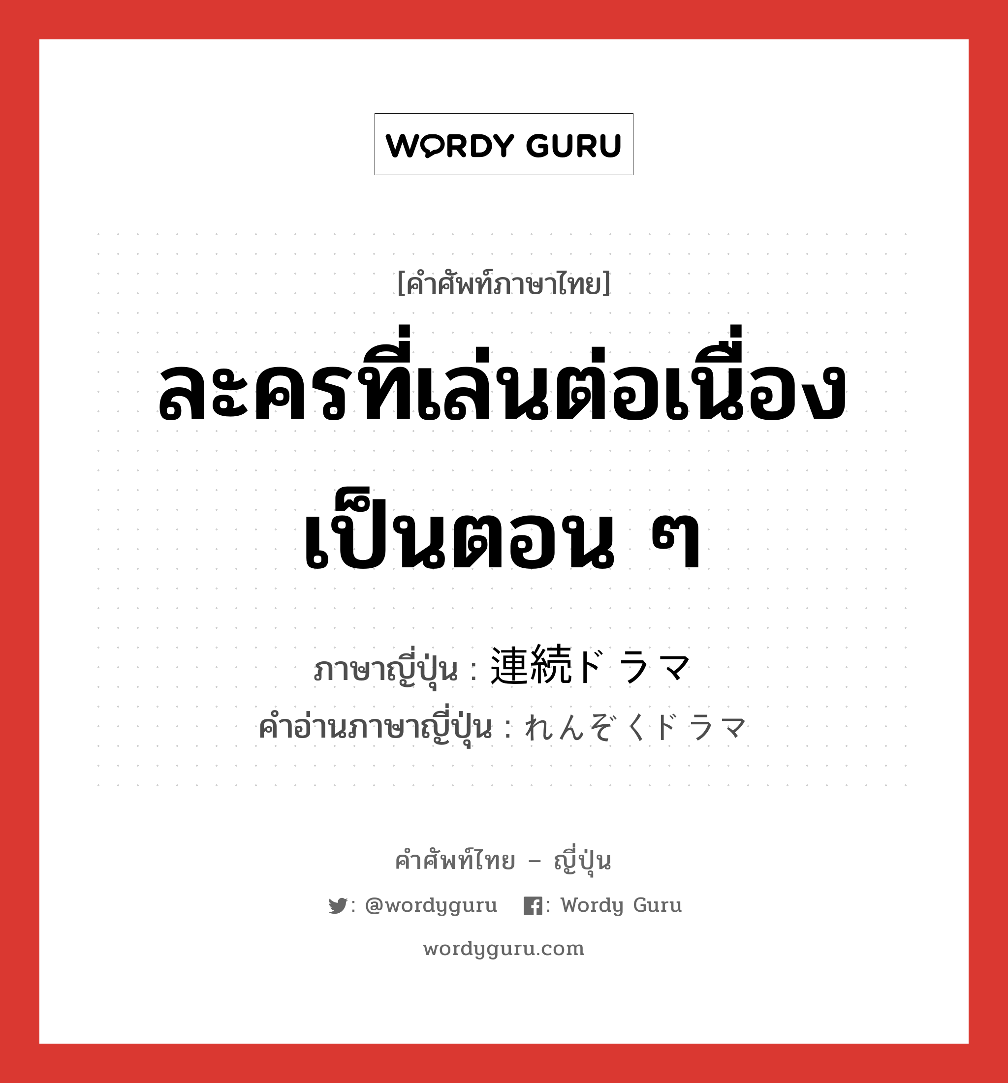 ละครที่เล่นต่อเนื่องเป็นตอน ๆ ภาษาญี่ปุ่นคืออะไร, คำศัพท์ภาษาไทย - ญี่ปุ่น ละครที่เล่นต่อเนื่องเป็นตอน ๆ ภาษาญี่ปุ่น 連続ドラマ คำอ่านภาษาญี่ปุ่น れんぞくドラマ หมวด n หมวด n