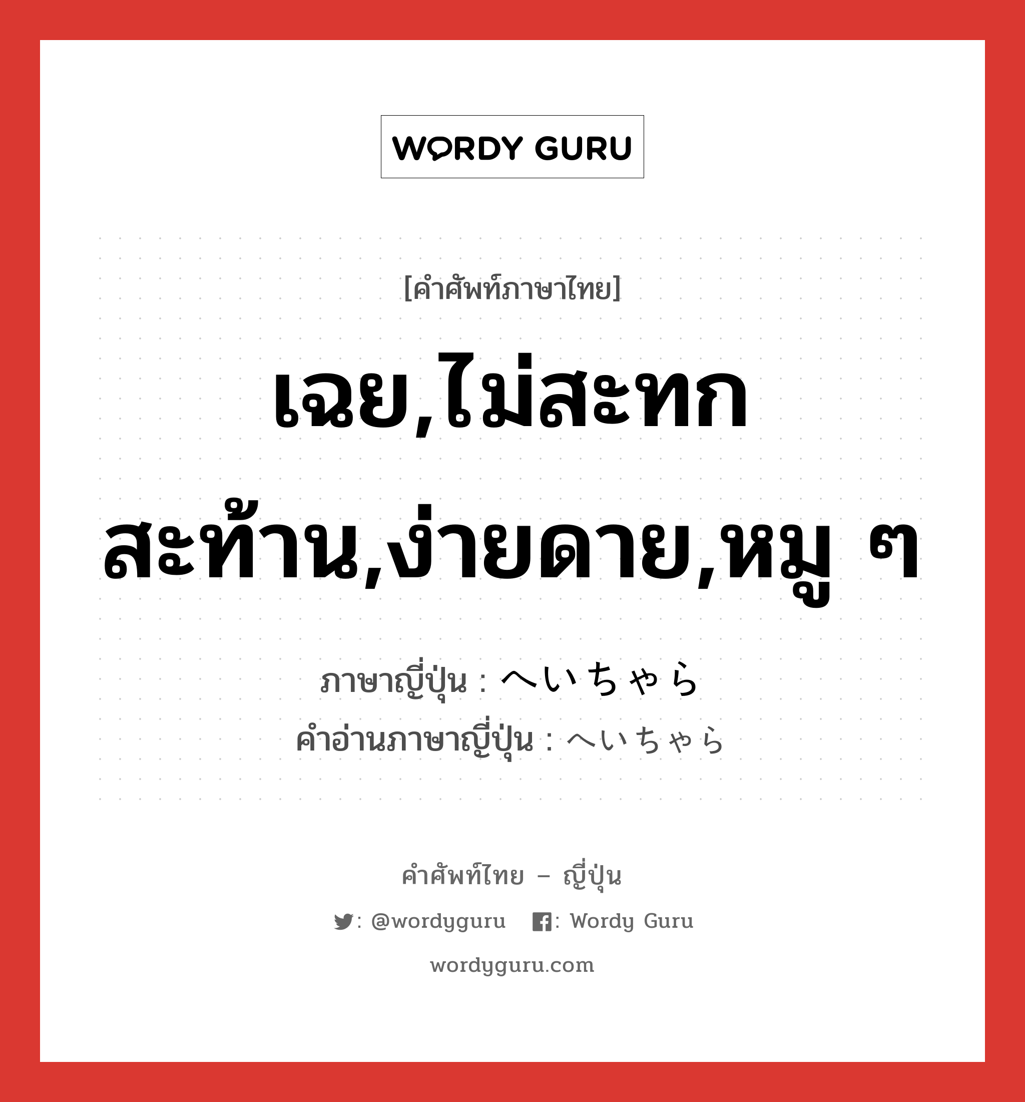 เฉย,ไม่สะทกสะท้าน,ง่ายดาย,หมู ๆ ภาษาญี่ปุ่นคืออะไร, คำศัพท์ภาษาไทย - ญี่ปุ่น เฉย,ไม่สะทกสะท้าน,ง่ายดาย,หมู ๆ ภาษาญี่ปุ่น へいちゃら คำอ่านภาษาญี่ปุ่น へいちゃら หมวด adv หมวด adv