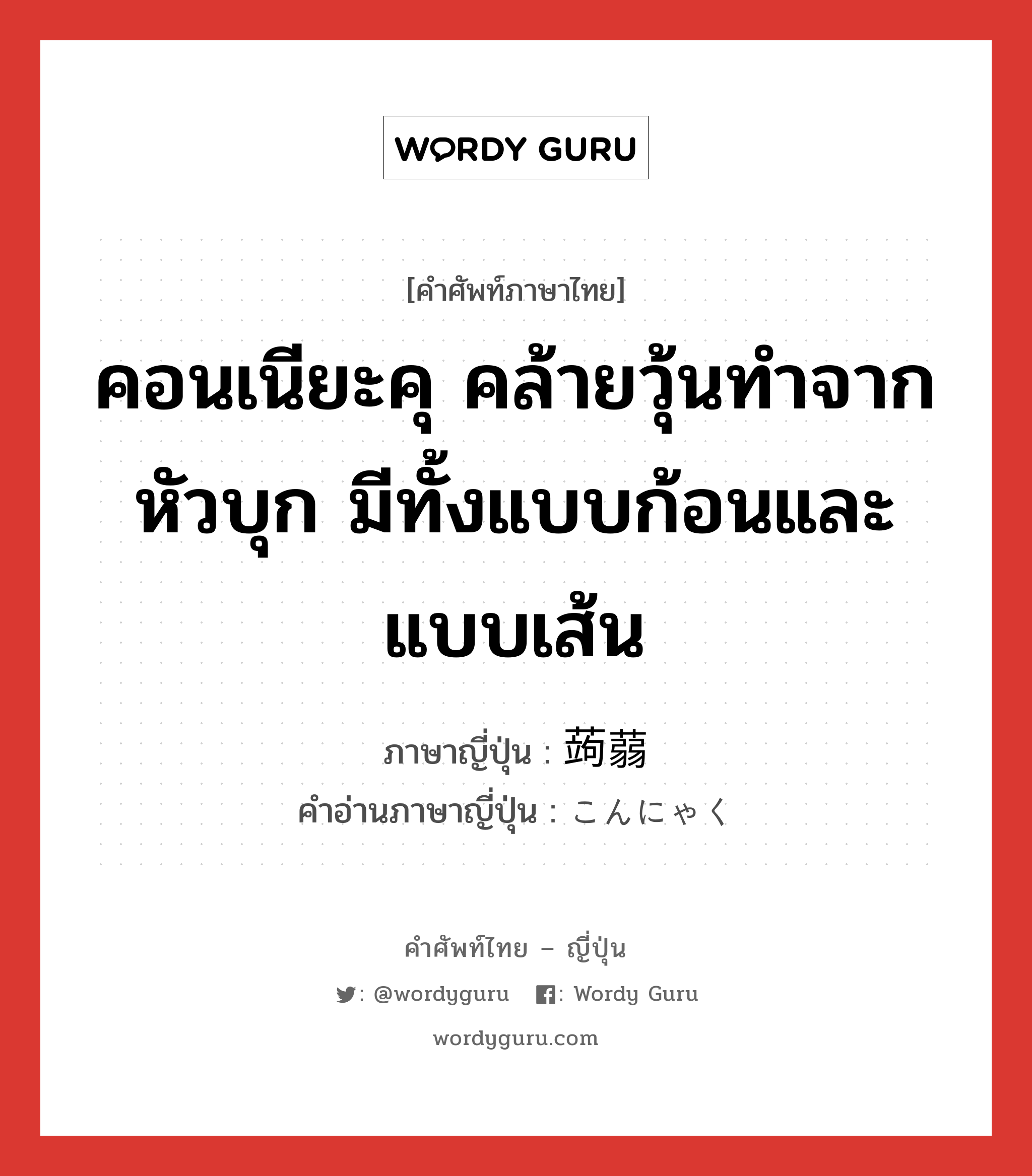 คอนเนียะคุ คล้ายวุ้นทำจากหัวบุก มีทั้งแบบก้อนและแบบเส้น ภาษาญี่ปุ่นคืออะไร, คำศัพท์ภาษาไทย - ญี่ปุ่น คอนเนียะคุ คล้ายวุ้นทำจากหัวบุก มีทั้งแบบก้อนและแบบเส้น ภาษาญี่ปุ่น 蒟蒻 คำอ่านภาษาญี่ปุ่น こんにゃく หมวด n หมวด n