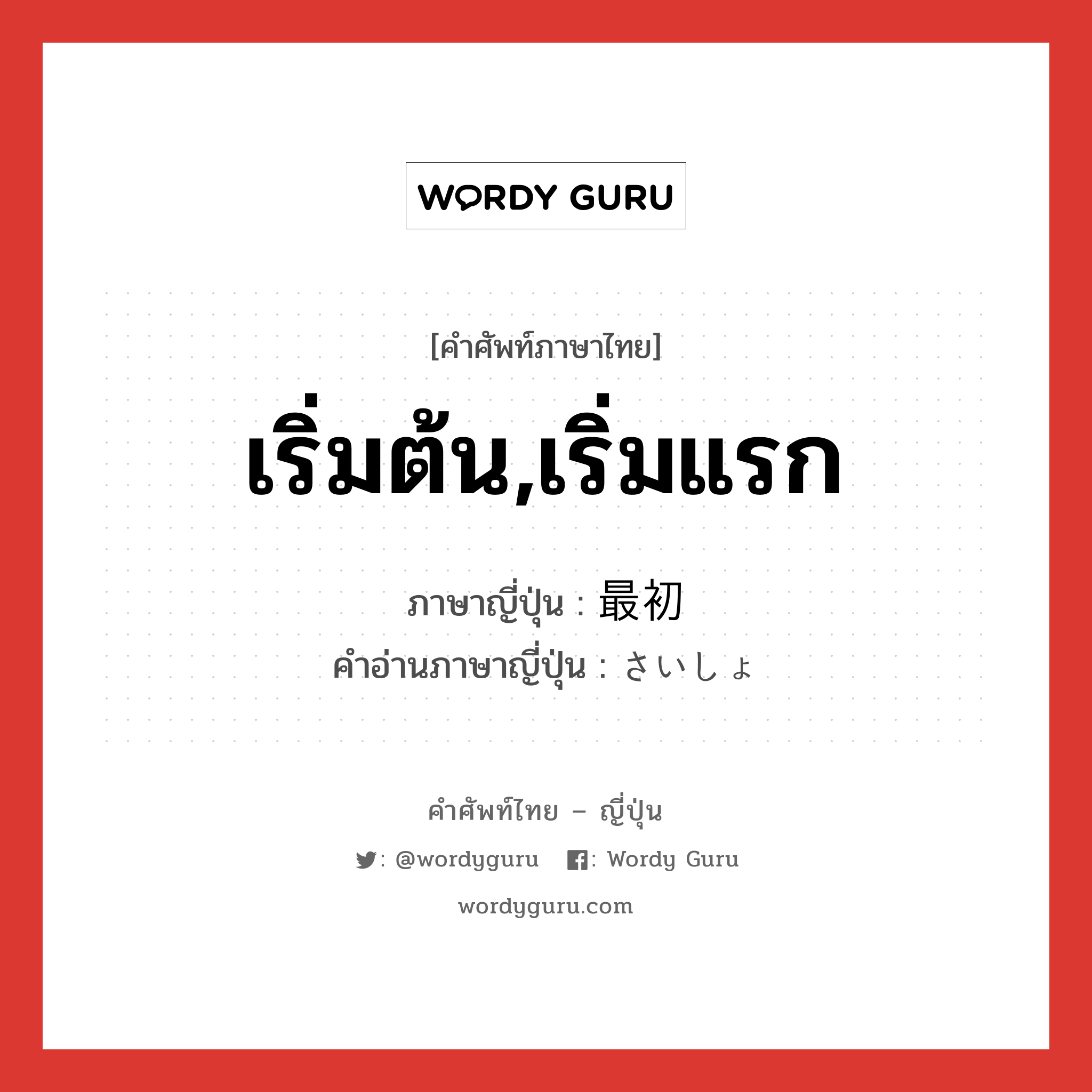 เริ่มต้น,เริ่มแรก ภาษาญี่ปุ่นคืออะไร, คำศัพท์ภาษาไทย - ญี่ปุ่น เริ่มต้น,เริ่มแรก ภาษาญี่ปุ่น 最初 คำอ่านภาษาญี่ปุ่น さいしょ หมวด adj-no หมวด adj-no