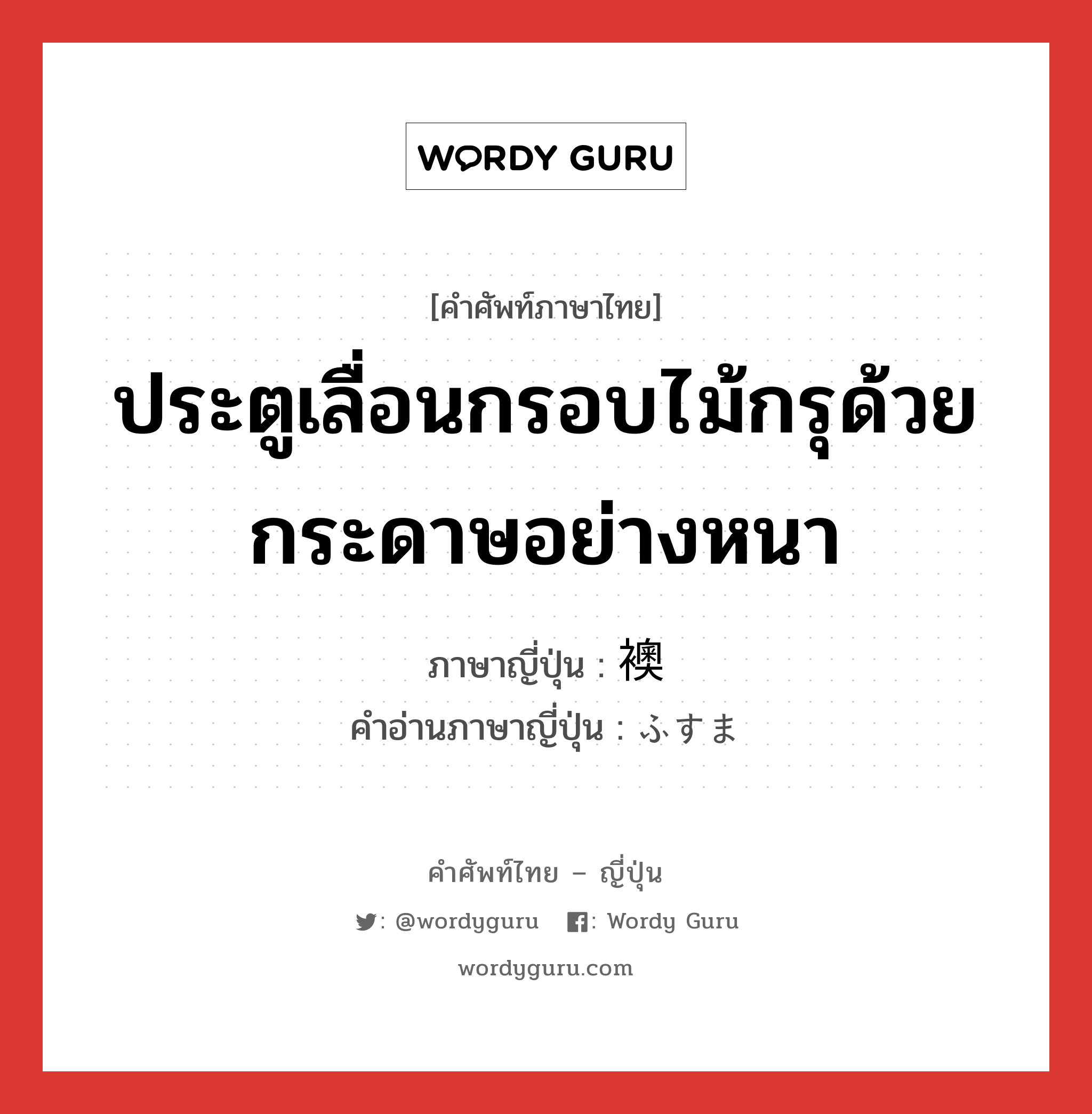 ประตูเลื่อนกรอบไม้กรุด้วยกระดาษอย่างหนา ภาษาญี่ปุ่นคืออะไร, คำศัพท์ภาษาไทย - ญี่ปุ่น ประตูเลื่อนกรอบไม้กรุด้วยกระดาษอย่างหนา ภาษาญี่ปุ่น 襖 คำอ่านภาษาญี่ปุ่น ふすま หมวด n หมวด n