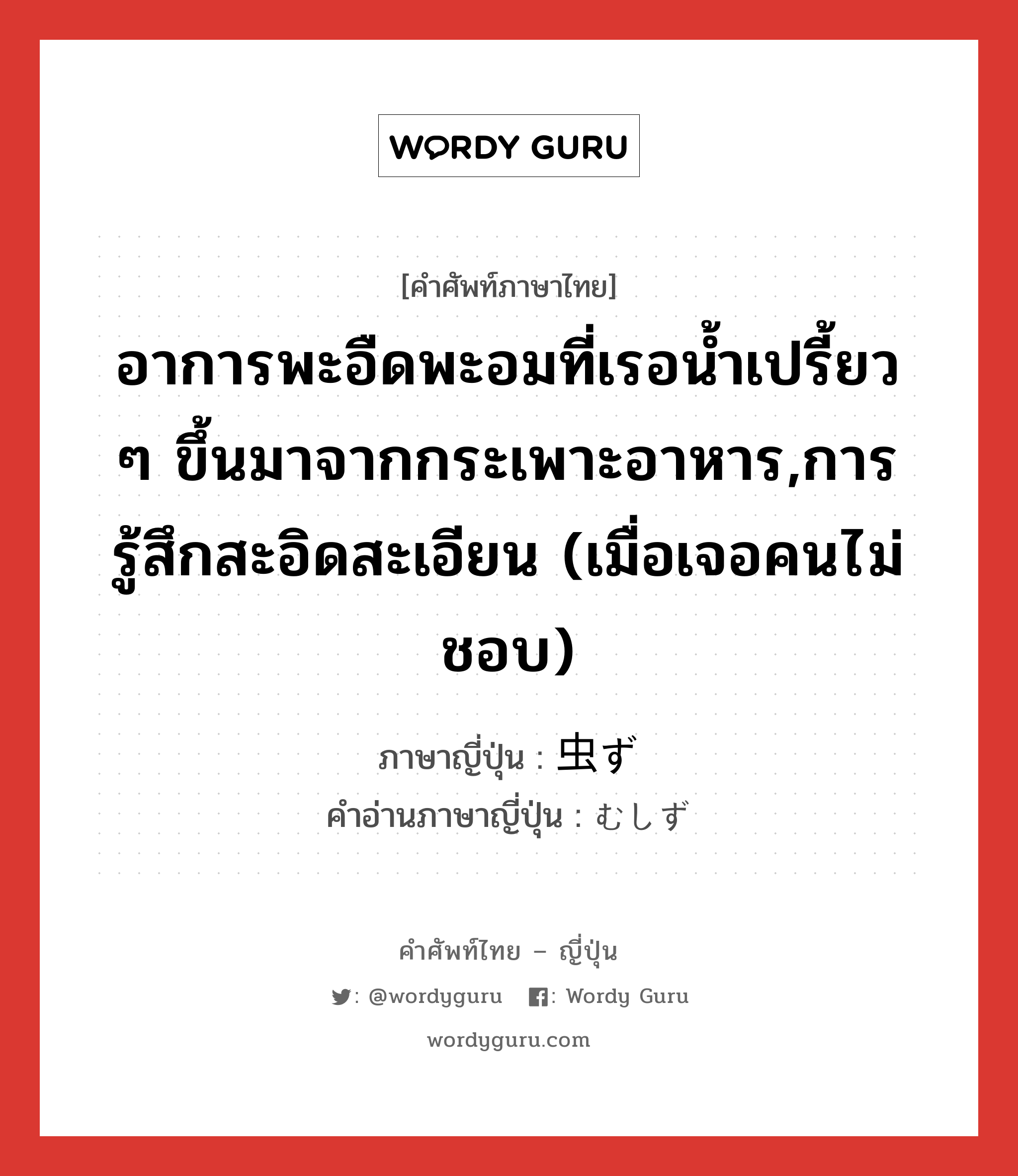 อาการพะอืดพะอมที่เรอน้ำเปรี้ยว ๆ ขึ้นมาจากกระเพาะอาหาร,การรู้สึกสะอิดสะเอียน (เมื่อเจอคนไม่ชอบ) ภาษาญี่ปุ่นคืออะไร, คำศัพท์ภาษาไทย - ญี่ปุ่น อาการพะอืดพะอมที่เรอน้ำเปรี้ยว ๆ ขึ้นมาจากกระเพาะอาหาร,การรู้สึกสะอิดสะเอียน (เมื่อเจอคนไม่ชอบ) ภาษาญี่ปุ่น 虫ず คำอ่านภาษาญี่ปุ่น むしず หมวด n หมวด n