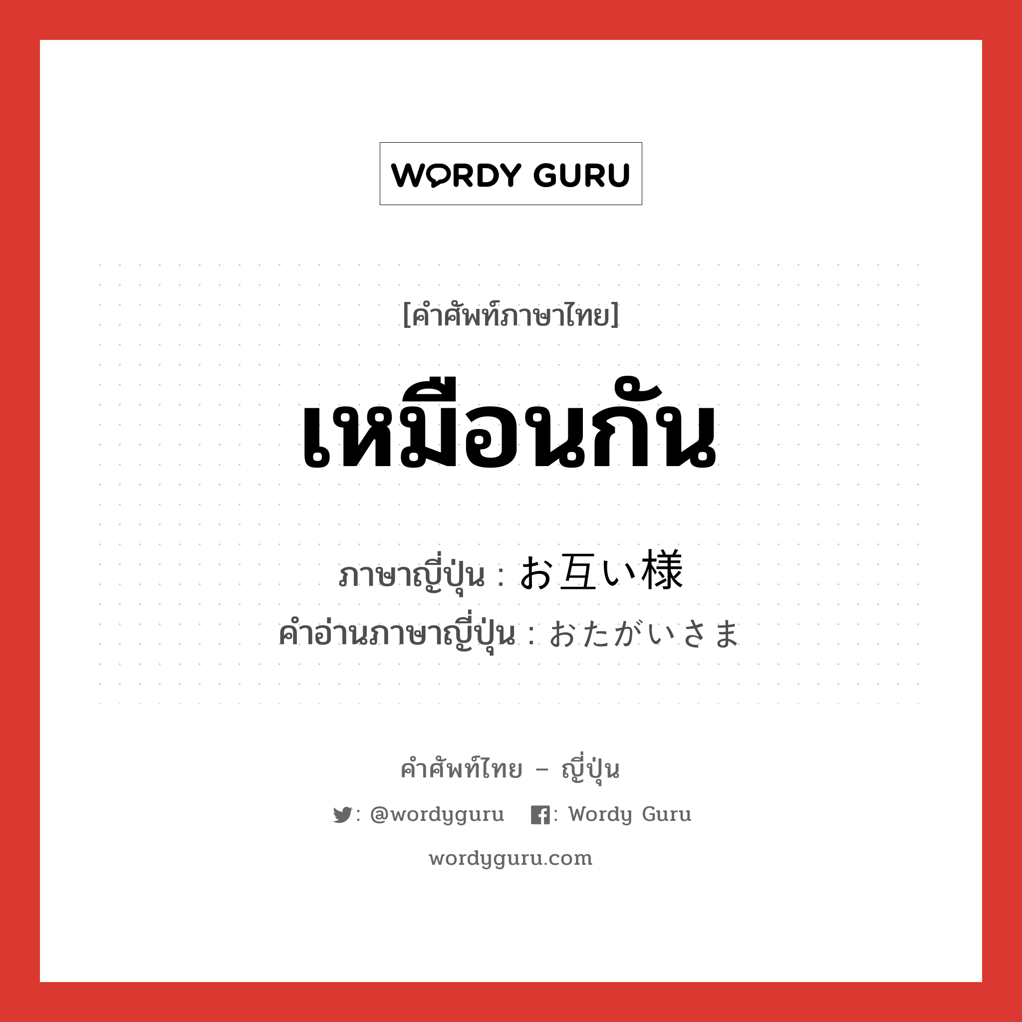 เหมือนกัน ภาษาญี่ปุ่นคืออะไร, คำศัพท์ภาษาไทย - ญี่ปุ่น เหมือนกัน ภาษาญี่ปุ่น お互い様 คำอ่านภาษาญี่ปุ่น おたがいさま หมวด adj-na หมวด adj-na