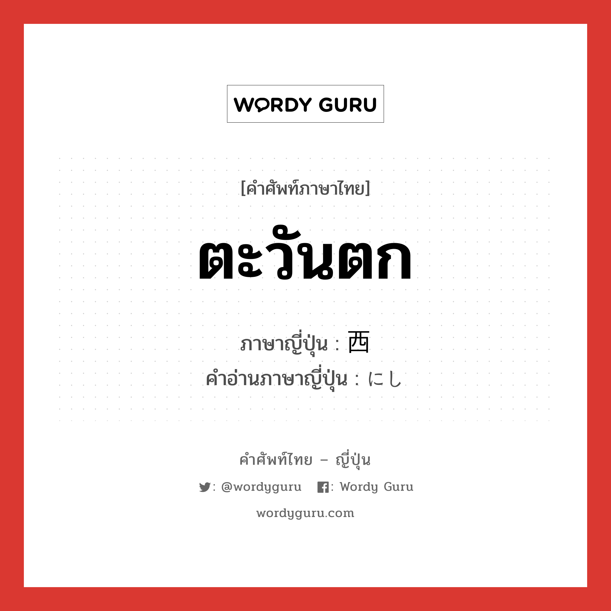 ตะวันตก ภาษาญี่ปุ่นคืออะไร, คำศัพท์ภาษาไทย - ญี่ปุ่น ตะวันตก ภาษาญี่ปุ่น 西 คำอ่านภาษาญี่ปุ่น にし หมวด n หมวด n