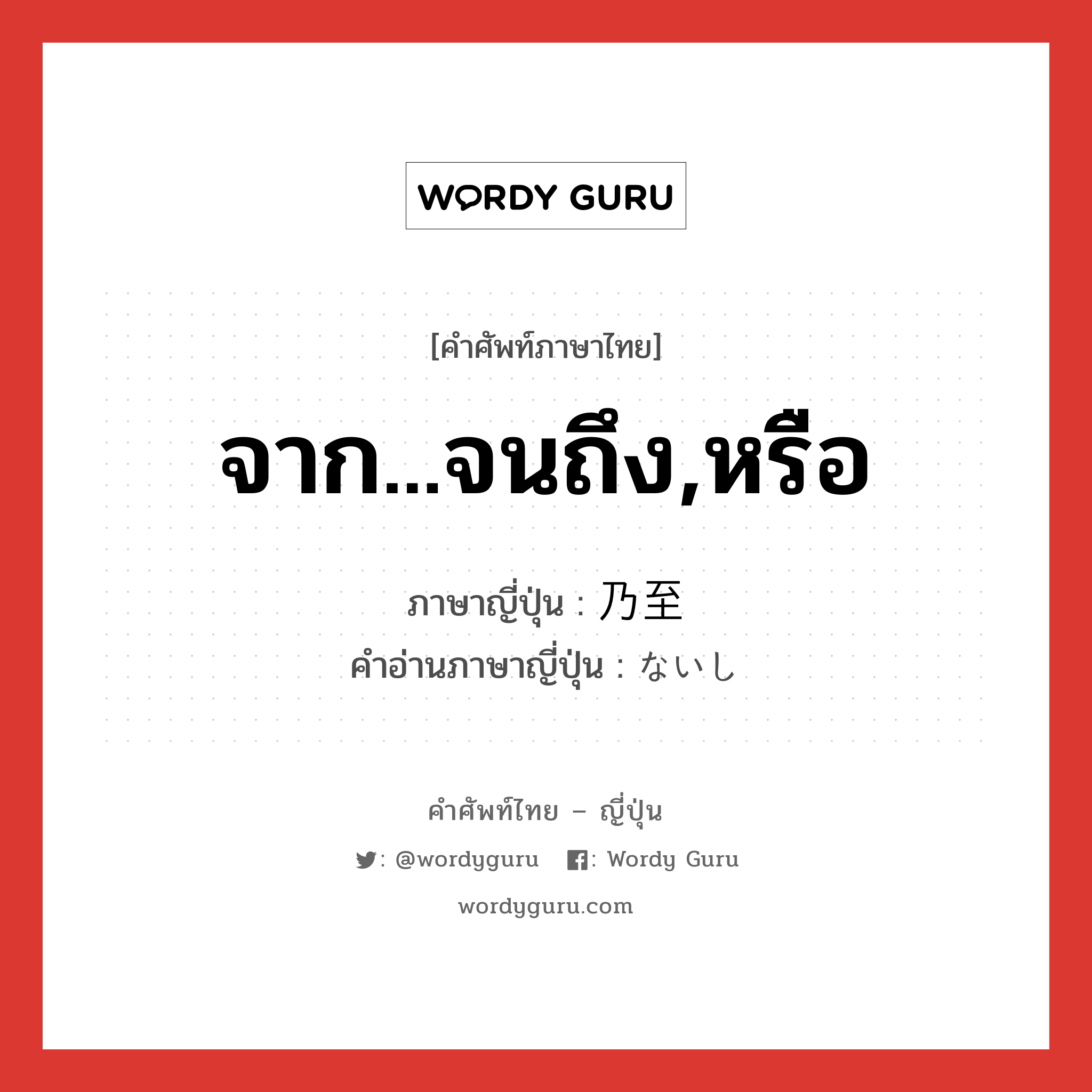 จาก...จนถึง,หรือ ภาษาญี่ปุ่นคืออะไร, คำศัพท์ภาษาไทย - ญี่ปุ่น จาก...จนถึง,หรือ ภาษาญี่ปุ่น 乃至 คำอ่านภาษาญี่ปุ่น ないし หมวด conj หมวด conj