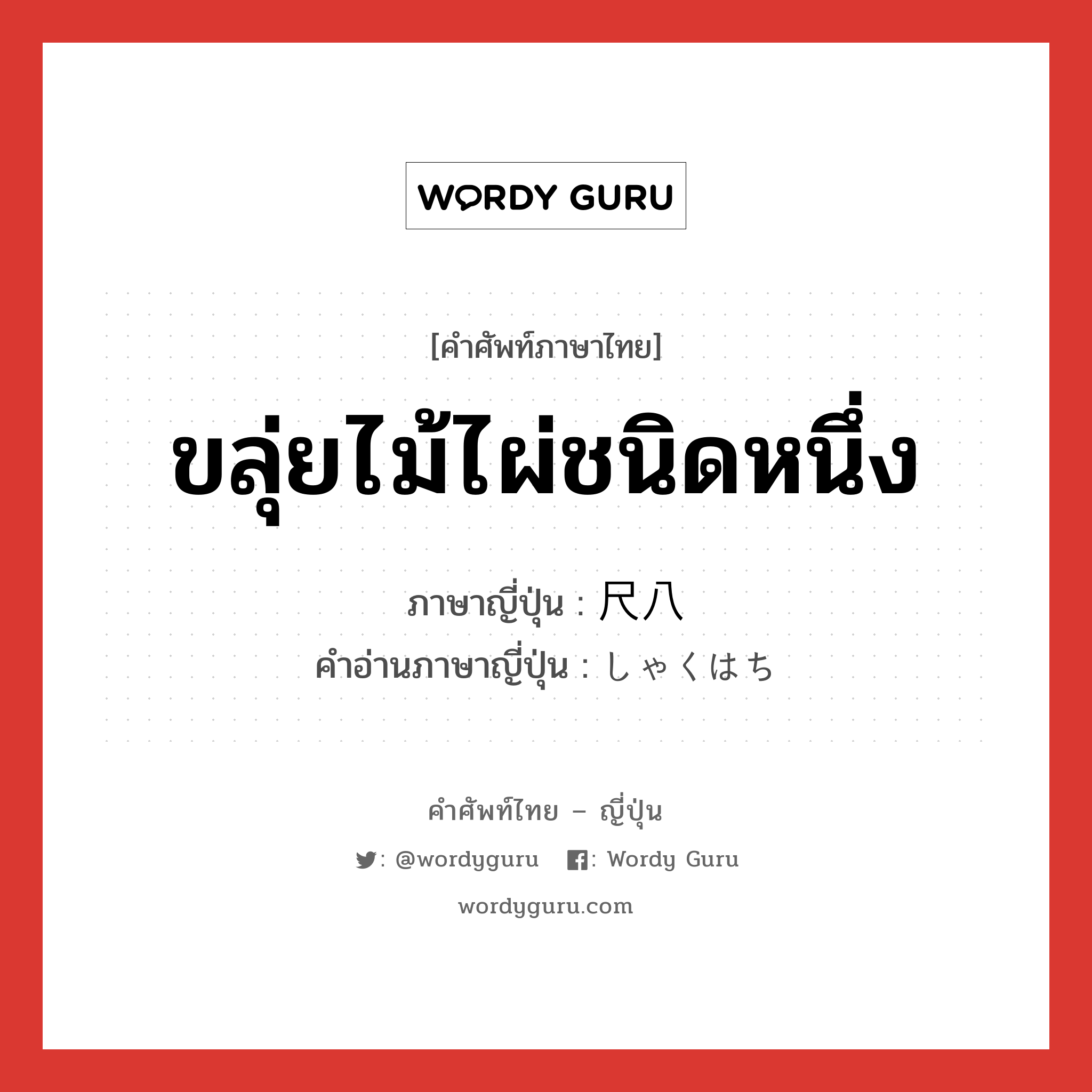 ขลุ่ยไม้ไผ่ชนิดหนึ่ง ภาษาญี่ปุ่นคืออะไร, คำศัพท์ภาษาไทย - ญี่ปุ่น ขลุ่ยไม้ไผ่ชนิดหนึ่ง ภาษาญี่ปุ่น 尺八 คำอ่านภาษาญี่ปุ่น しゃくはち หมวด n หมวด n