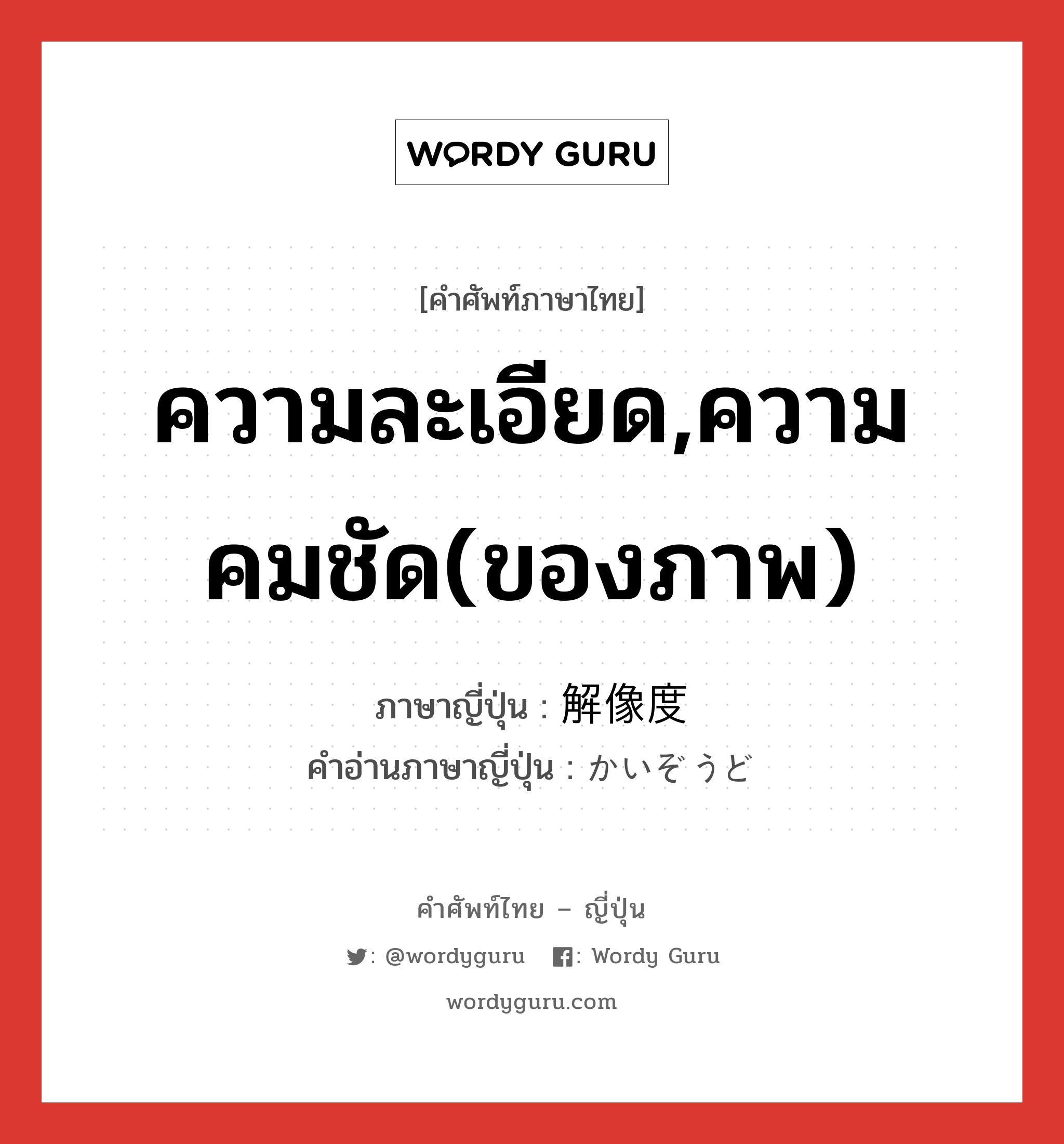 ความละเอียด,ความคมชัด(ของภาพ) ภาษาญี่ปุ่นคืออะไร, คำศัพท์ภาษาไทย - ญี่ปุ่น ความละเอียด,ความคมชัด(ของภาพ) ภาษาญี่ปุ่น 解像度 คำอ่านภาษาญี่ปุ่น かいぞうど หมวด n หมวด n