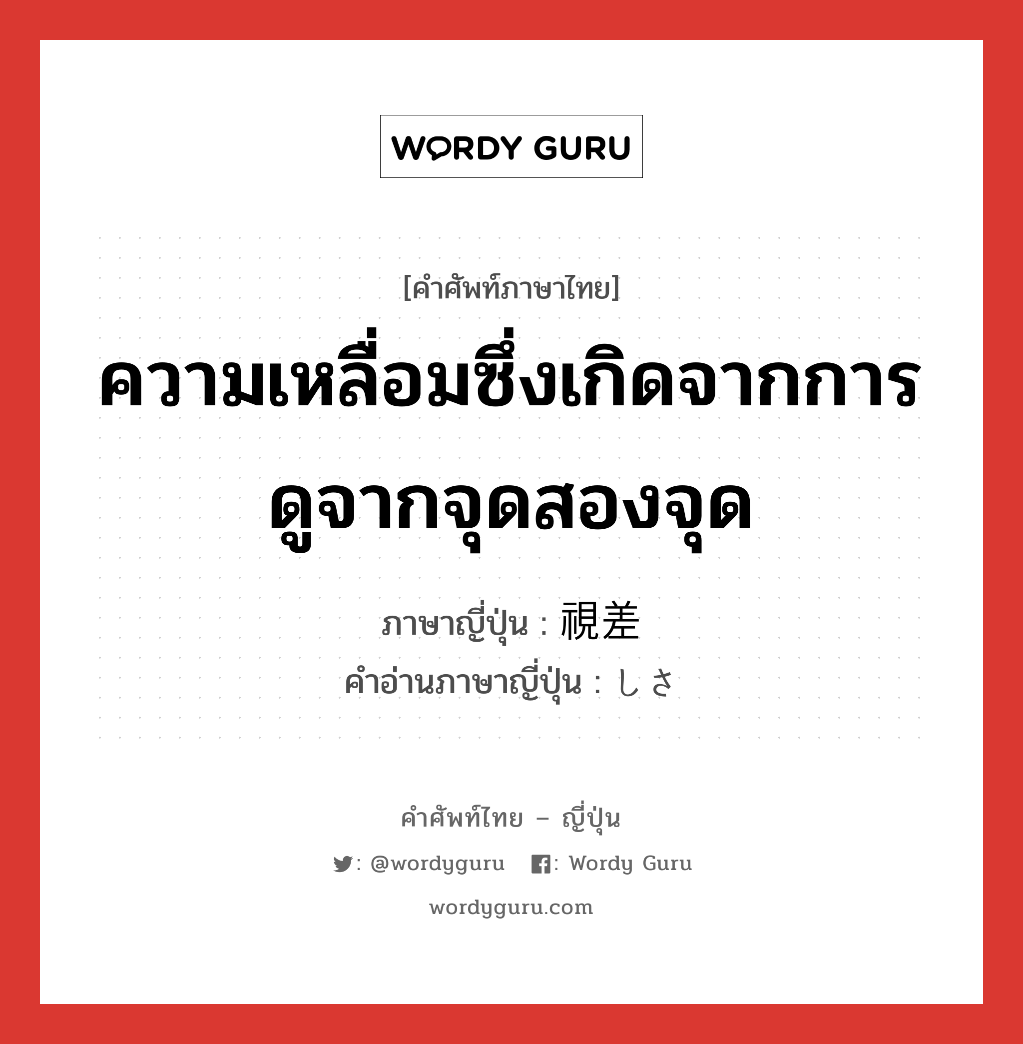 ความเหลื่อมซึ่งเกิดจากการดูจากจุดสองจุด ภาษาญี่ปุ่นคืออะไร, คำศัพท์ภาษาไทย - ญี่ปุ่น ความเหลื่อมซึ่งเกิดจากการดูจากจุดสองจุด ภาษาญี่ปุ่น 視差 คำอ่านภาษาญี่ปุ่น しさ หมวด n หมวด n