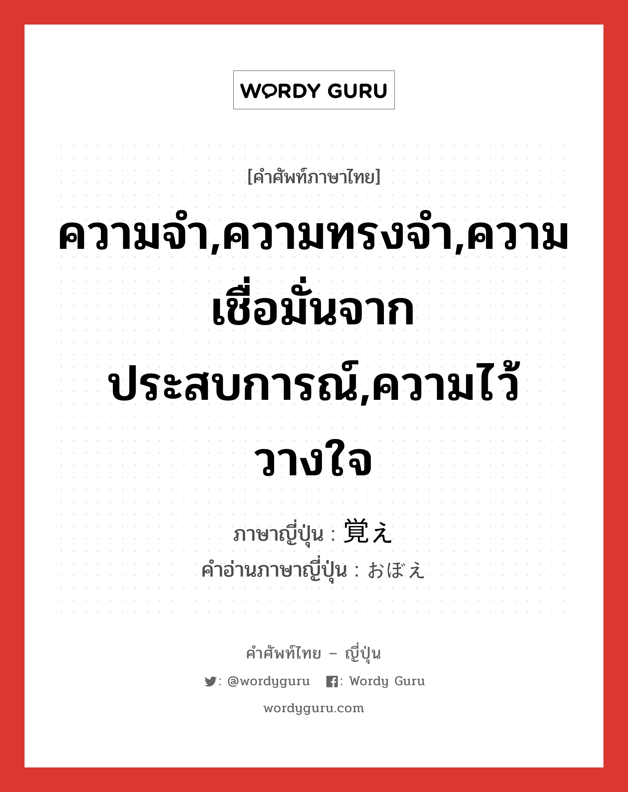 ความจำ,ความทรงจำ,ความเชื่อมั่นจากประสบการณ์,ความไว้วางใจ ภาษาญี่ปุ่นคืออะไร, คำศัพท์ภาษาไทย - ญี่ปุ่น ความจำ,ความทรงจำ,ความเชื่อมั่นจากประสบการณ์,ความไว้วางใจ ภาษาญี่ปุ่น 覚え คำอ่านภาษาญี่ปุ่น おぼえ หมวด n หมวด n