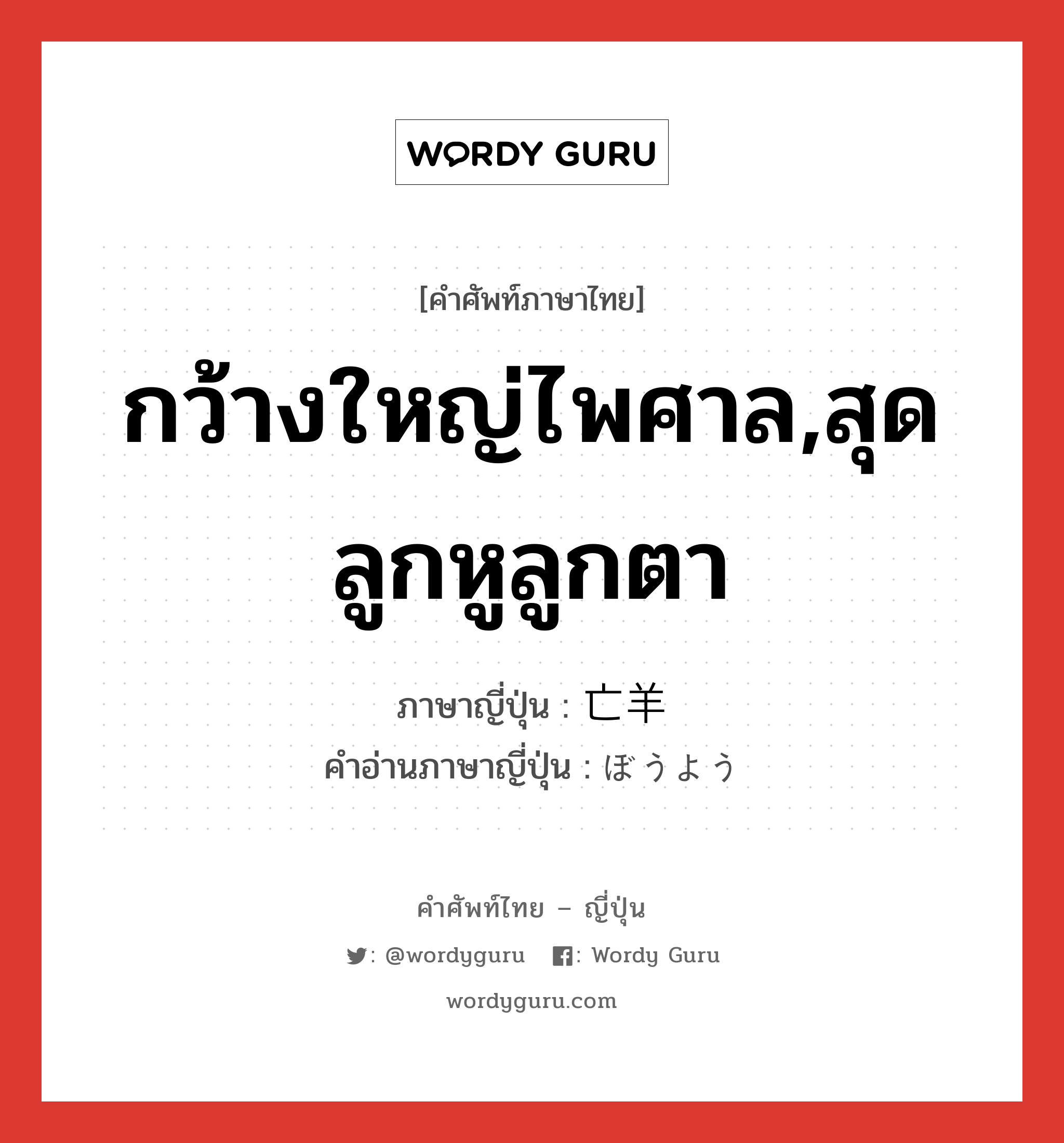 กว้างใหญ่ไพศาล,สุดลูกหูลูกตา ภาษาญี่ปุ่นคืออะไร, คำศัพท์ภาษาไทย - ญี่ปุ่น กว้างใหญ่ไพศาล,สุดลูกหูลูกตา ภาษาญี่ปุ่น 亡羊 คำอ่านภาษาญี่ปุ่น ぼうよう หมวด n หมวด n