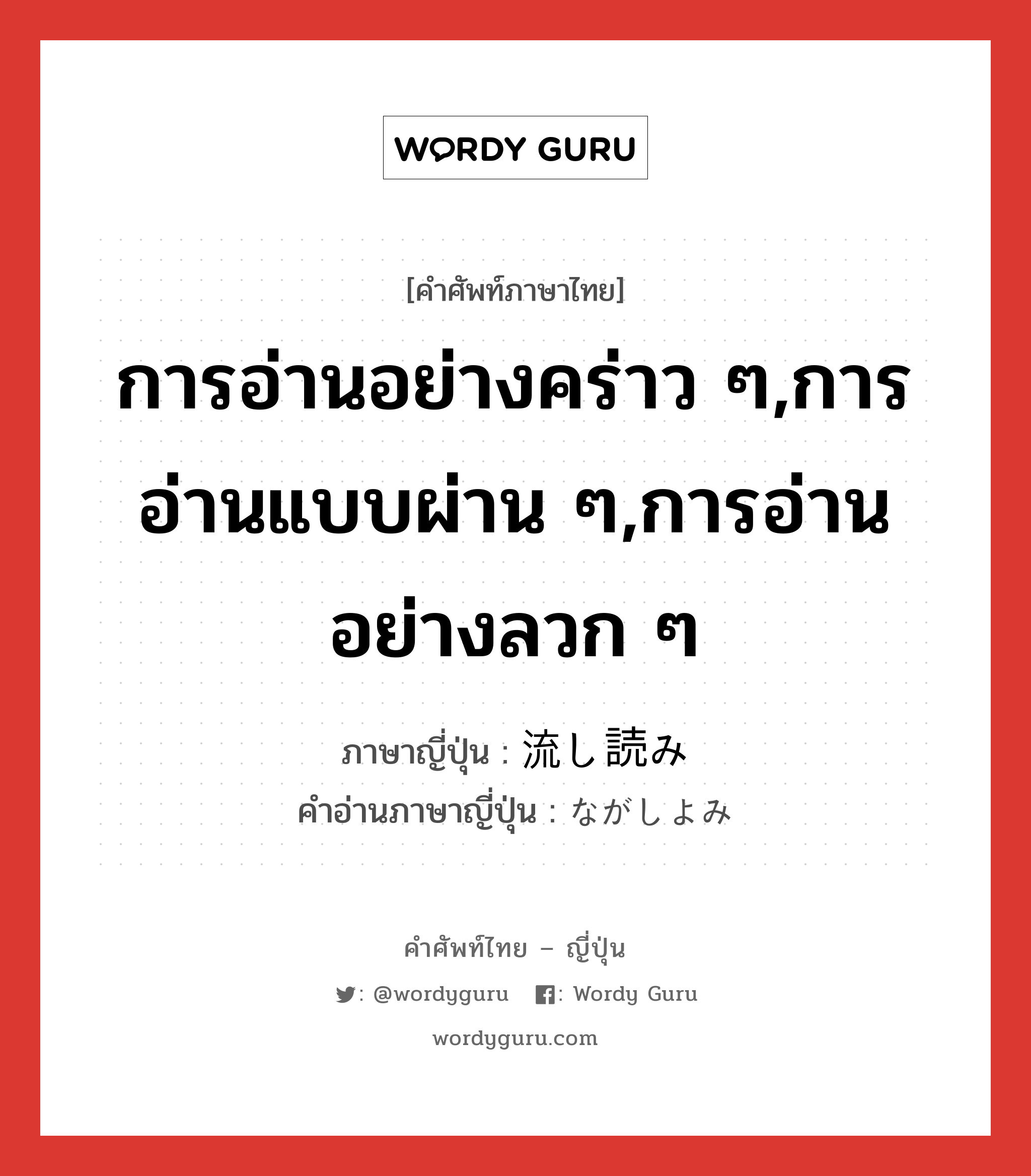 การอ่านอย่างคร่าว ๆ,การอ่านแบบผ่าน ๆ,การอ่านอย่างลวก ๆ ภาษาญี่ปุ่นคืออะไร, คำศัพท์ภาษาไทย - ญี่ปุ่น การอ่านอย่างคร่าว ๆ,การอ่านแบบผ่าน ๆ,การอ่านอย่างลวก ๆ ภาษาญี่ปุ่น 流し読み คำอ่านภาษาญี่ปุ่น ながしよみ หมวด n หมวด n