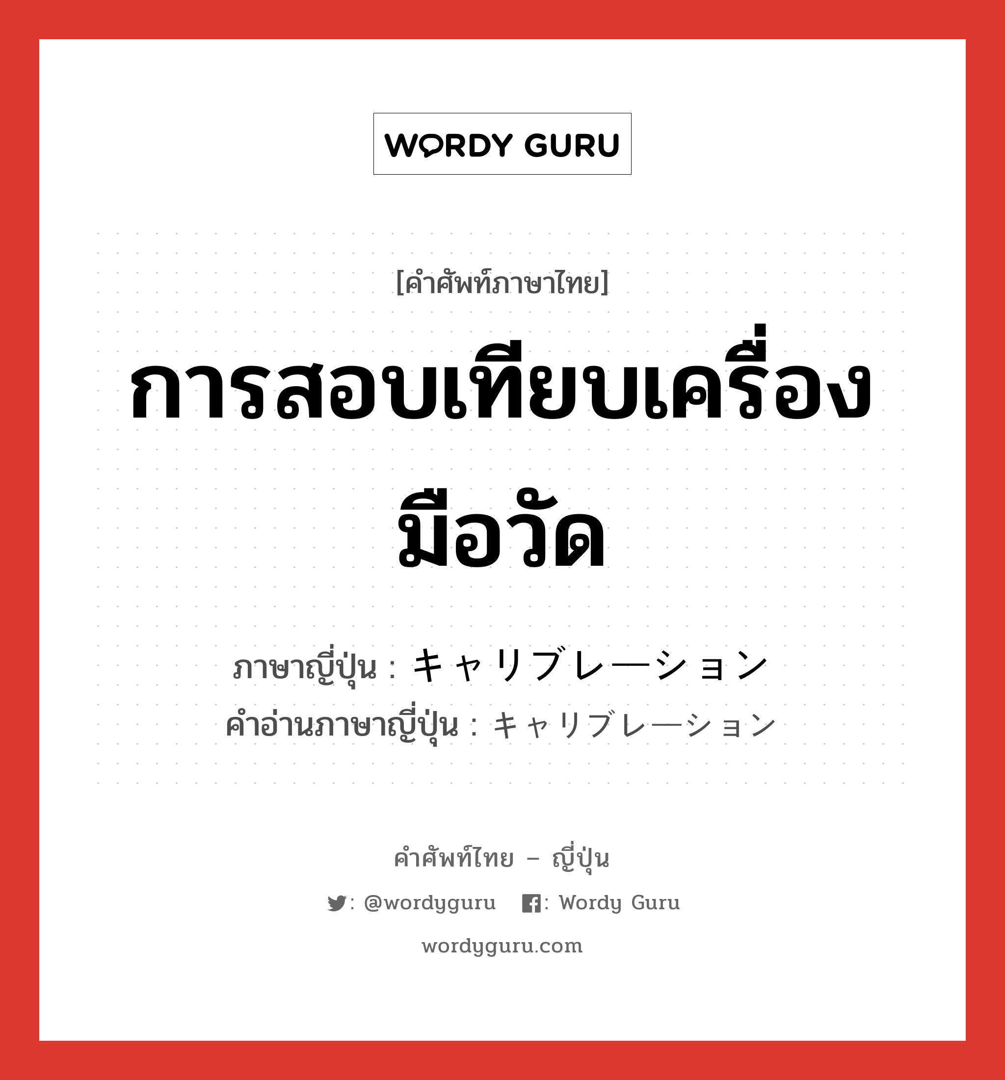 การสอบเทียบเครื่องมือวัด ภาษาญี่ปุ่นคืออะไร, คำศัพท์ภาษาไทย - ญี่ปุ่น การสอบเทียบเครื่องมือวัด ภาษาญี่ปุ่น キャリブレーション คำอ่านภาษาญี่ปุ่น キャリブレーション หมวด n หมวด n