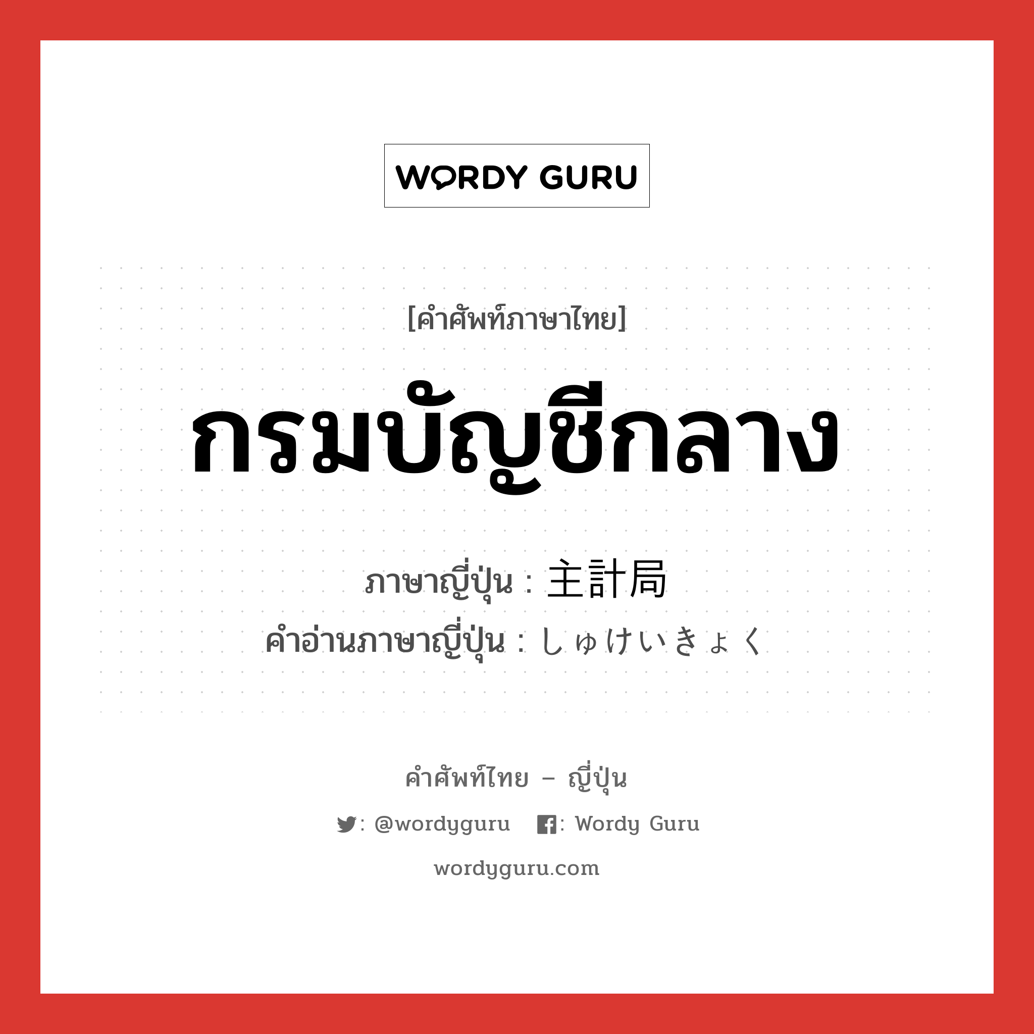 กรมบัญชีกลาง ภาษาญี่ปุ่นคืออะไร, คำศัพท์ภาษาไทย - ญี่ปุ่น กรมบัญชีกลาง ภาษาญี่ปุ่น 主計局 คำอ่านภาษาญี่ปุ่น しゅけいきょく หมวด n หมวด n