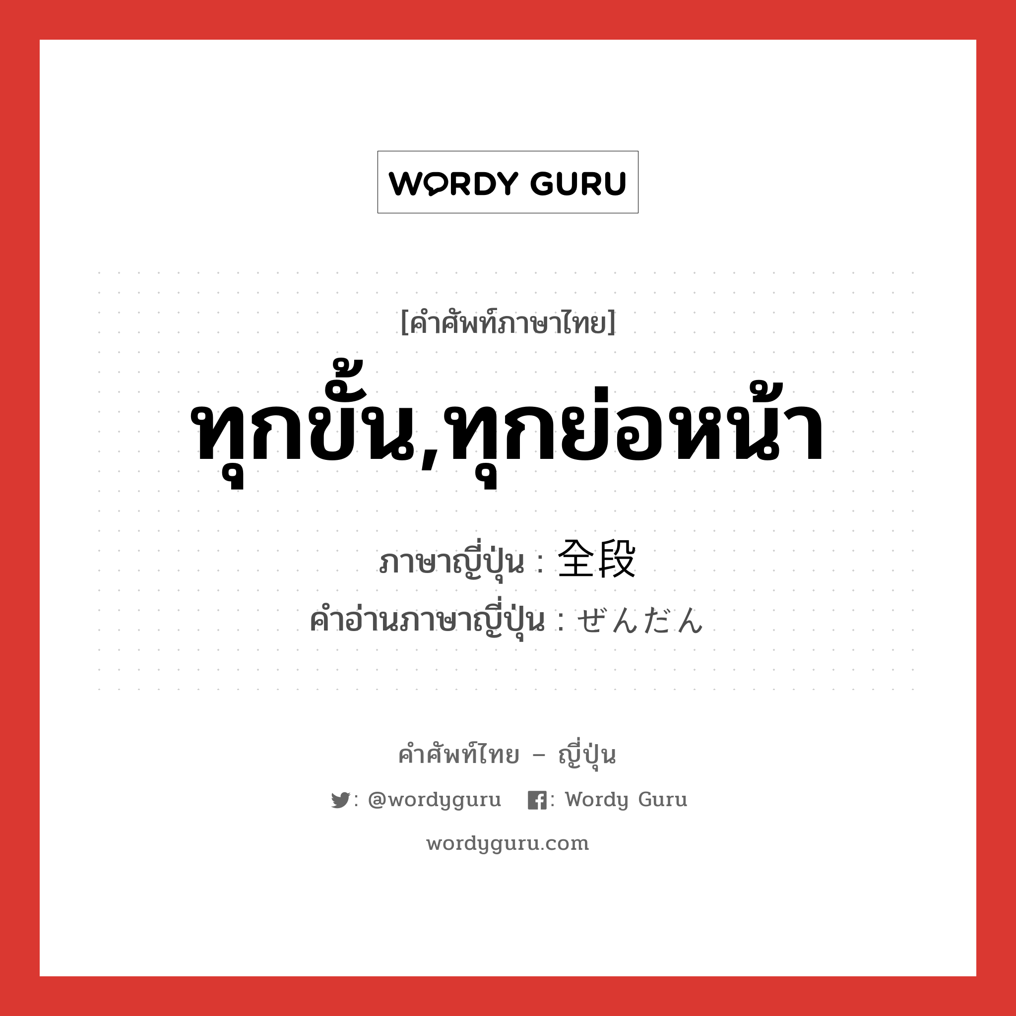 ทุกขั้น,ทุกย่อหน้า ภาษาญี่ปุ่นคืออะไร, คำศัพท์ภาษาไทย - ญี่ปุ่น ทุกขั้น,ทุกย่อหน้า ภาษาญี่ปุ่น 全段 คำอ่านภาษาญี่ปุ่น ぜんだん หมวด n หมวด n