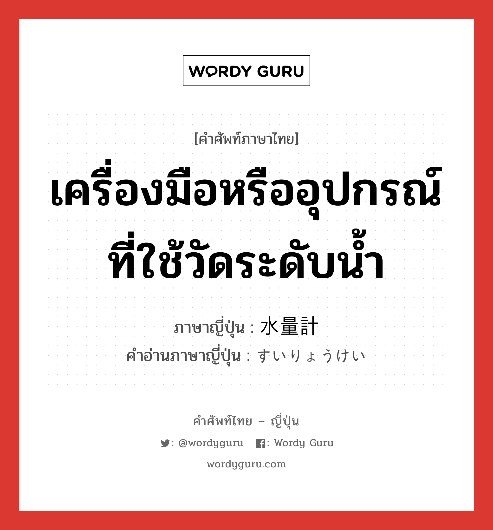 เครื่องมือหรืออุปกรณ์ที่ใช้วัดระดับน้ำ ภาษาญี่ปุ่นคืออะไร, คำศัพท์ภาษาไทย - ญี่ปุ่น เครื่องมือหรืออุปกรณ์ที่ใช้วัดระดับน้ำ ภาษาญี่ปุ่น 水量計 คำอ่านภาษาญี่ปุ่น すいりょうけい หมวด n หมวด n