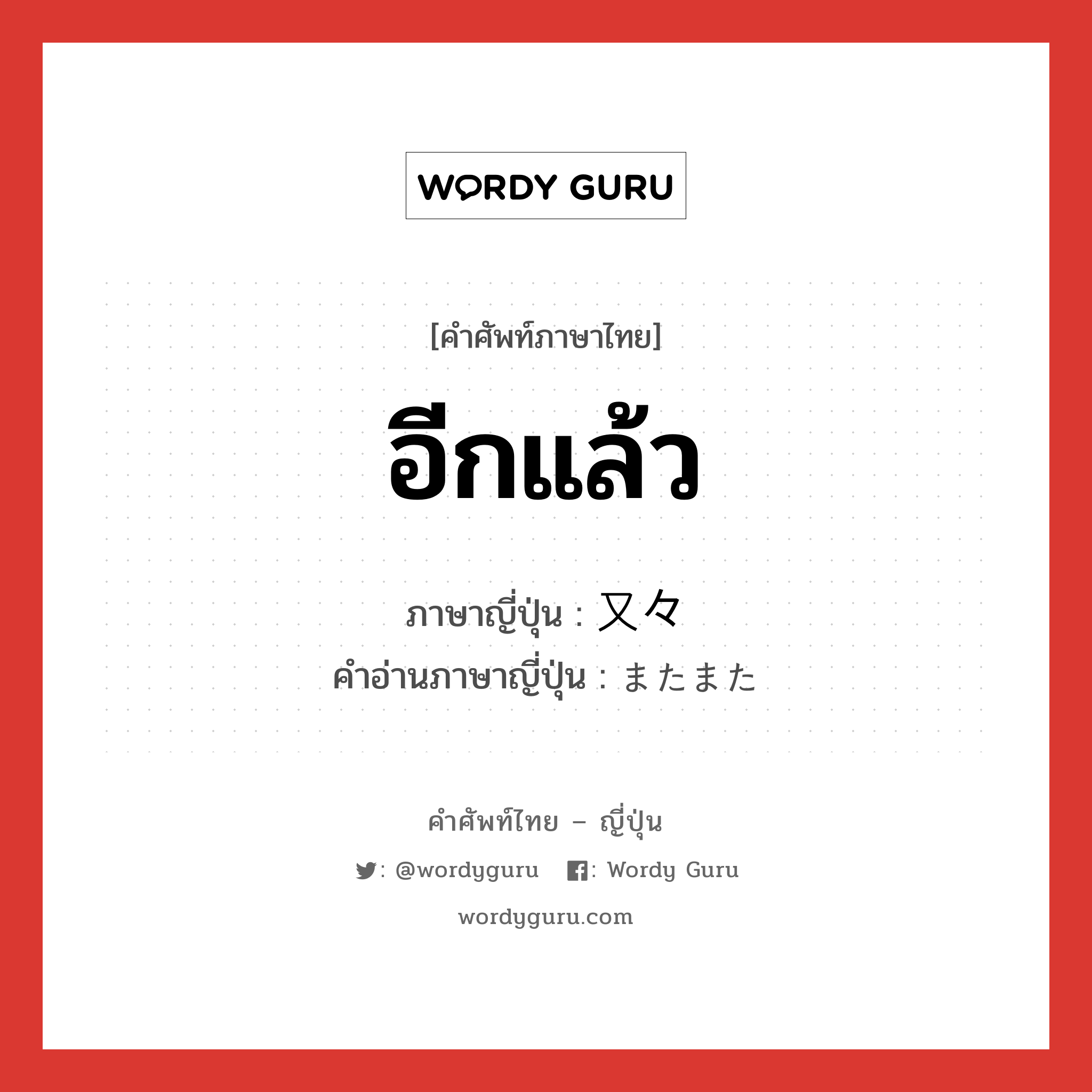 อีกแล้ว ภาษาญี่ปุ่นคืออะไร, คำศัพท์ภาษาไทย - ญี่ปุ่น อีกแล้ว ภาษาญี่ปุ่น 又々 คำอ่านภาษาญี่ปุ่น またまた หมวด exp หมวด exp