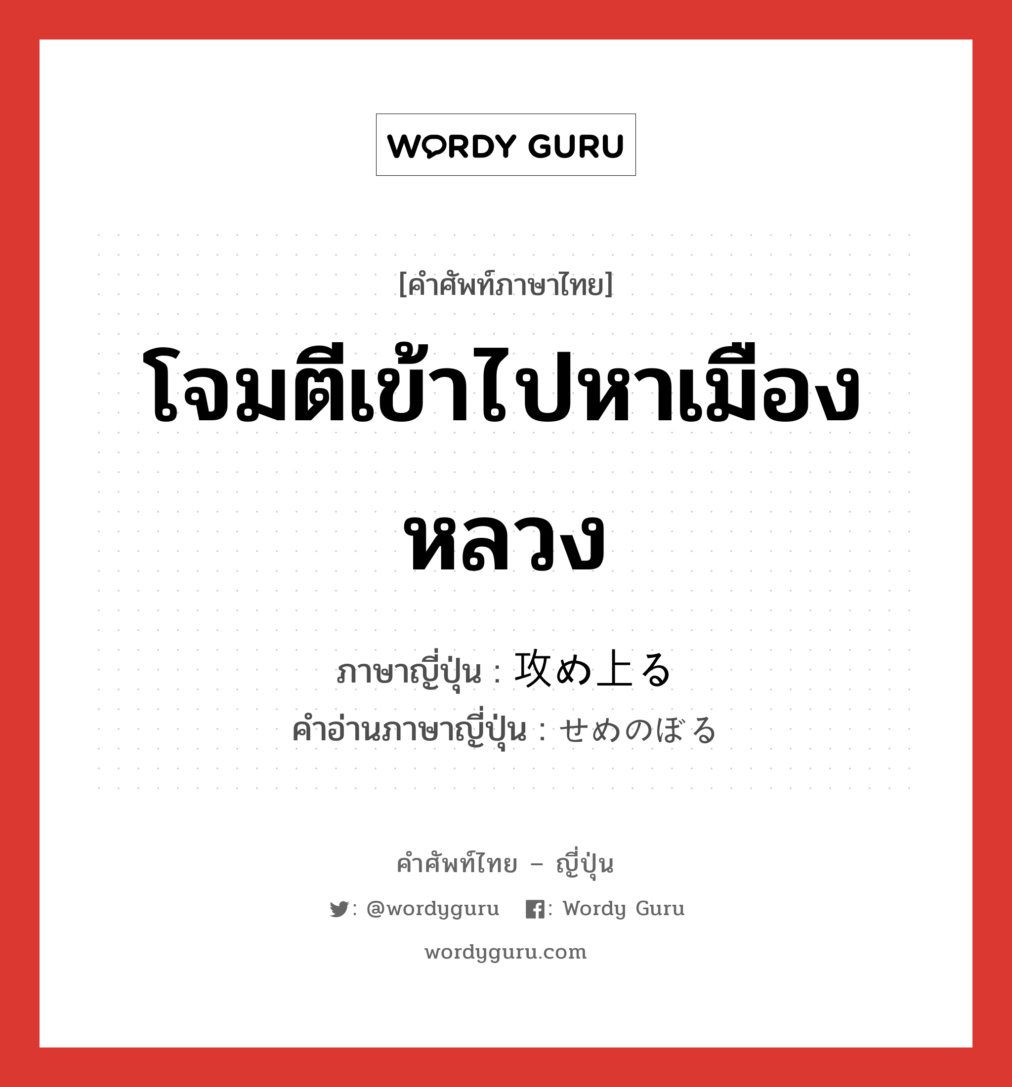 โจมตีเข้าไปหาเมืองหลวง ภาษาญี่ปุ่นคืออะไร, คำศัพท์ภาษาไทย - ญี่ปุ่น โจมตีเข้าไปหาเมืองหลวง ภาษาญี่ปุ่น 攻め上る คำอ่านภาษาญี่ปุ่น せめのぼる หมวด v5r หมวด v5r