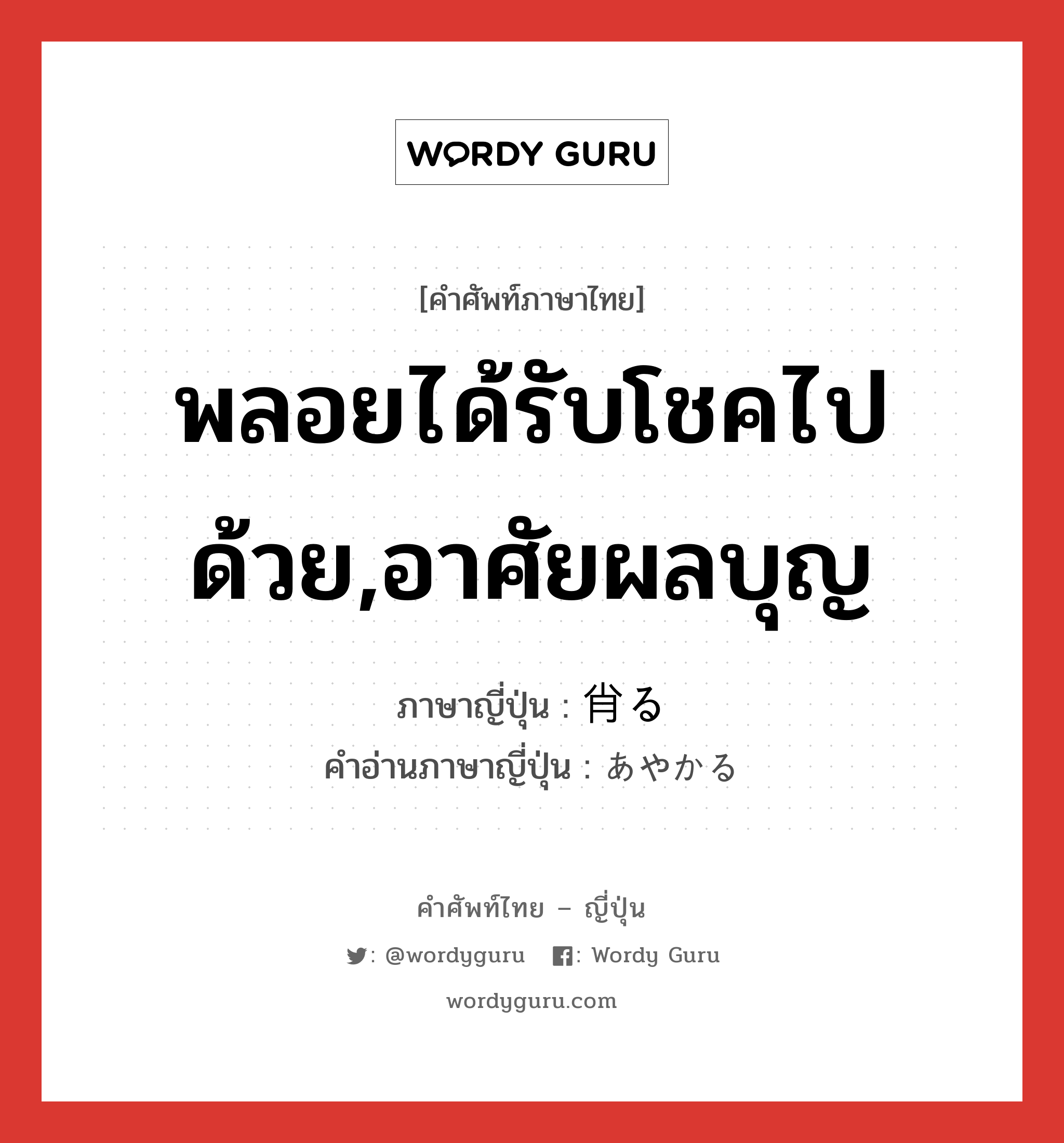 พลอยได้รับโชคไปด้วย,อาศัยผลบุญ ภาษาญี่ปุ่นคืออะไร, คำศัพท์ภาษาไทย - ญี่ปุ่น พลอยได้รับโชคไปด้วย,อาศัยผลบุญ ภาษาญี่ปุ่น 肖る คำอ่านภาษาญี่ปุ่น あやかる หมวด v5r หมวด v5r