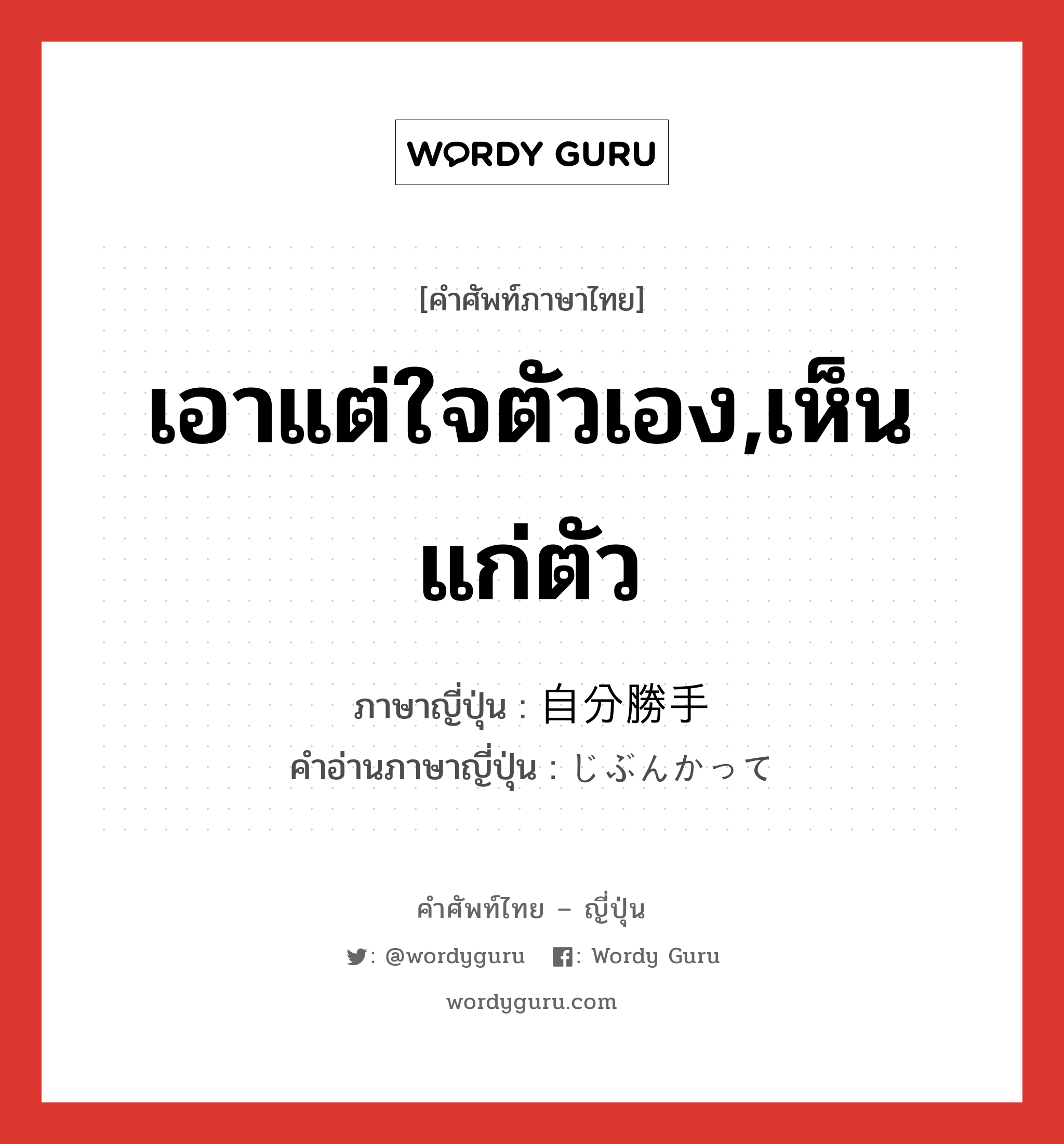 เอาแต่ใจตัวเอง,เห็นแก่ตัว ภาษาญี่ปุ่นคืออะไร, คำศัพท์ภาษาไทย - ญี่ปุ่น เอาแต่ใจตัวเอง,เห็นแก่ตัว ภาษาญี่ปุ่น 自分勝手 คำอ่านภาษาญี่ปุ่น じぶんかって หมวด adj-na หมวด adj-na