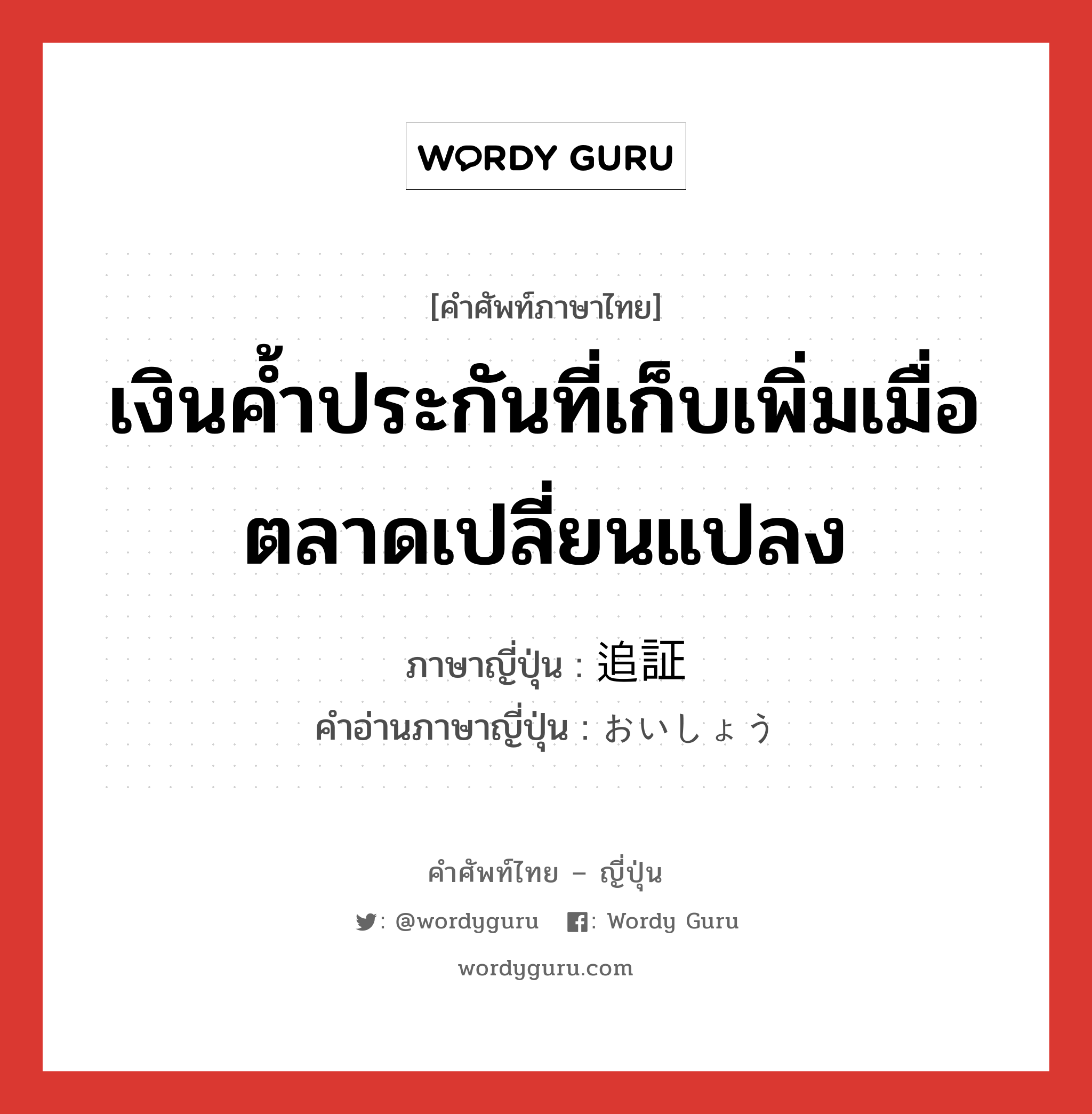 เงินค้ำประกันที่เก็บเพิ่มเมื่อตลาดเปลี่ยนแปลง ภาษาญี่ปุ่นคืออะไร, คำศัพท์ภาษาไทย - ญี่ปุ่น เงินค้ำประกันที่เก็บเพิ่มเมื่อตลาดเปลี่ยนแปลง ภาษาญี่ปุ่น 追証 คำอ่านภาษาญี่ปุ่น おいしょう หมวด n หมวด n