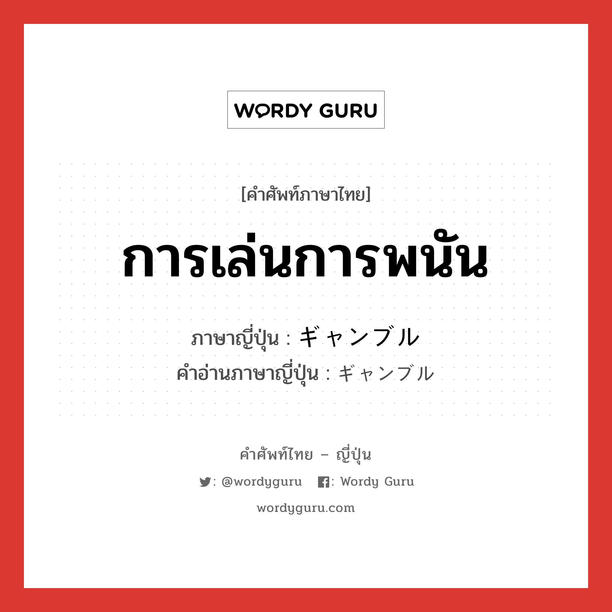 การเล่นการพนัน ภาษาญี่ปุ่นคืออะไร, คำศัพท์ภาษาไทย - ญี่ปุ่น การเล่นการพนัน ภาษาญี่ปุ่น ギャンブル คำอ่านภาษาญี่ปุ่น ギャンブル หมวด n หมวด n