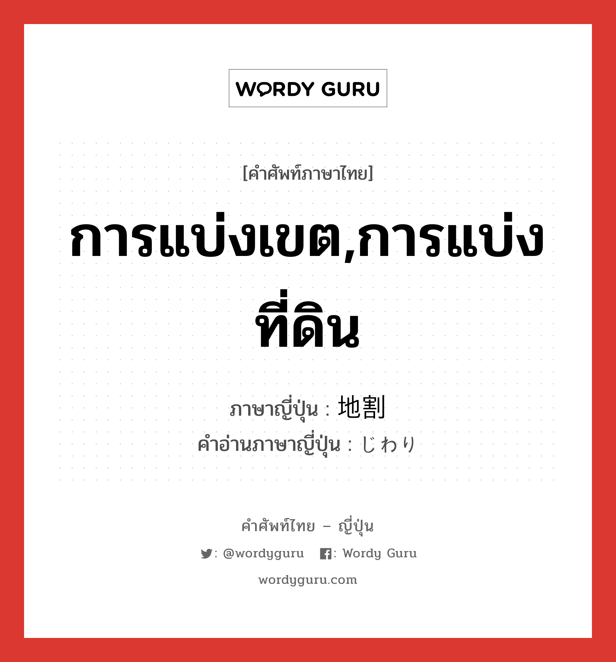 การแบ่งเขต,การแบ่งที่ดิน ภาษาญี่ปุ่นคืออะไร, คำศัพท์ภาษาไทย - ญี่ปุ่น การแบ่งเขต,การแบ่งที่ดิน ภาษาญี่ปุ่น 地割 คำอ่านภาษาญี่ปุ่น じわり หมวด n หมวด n