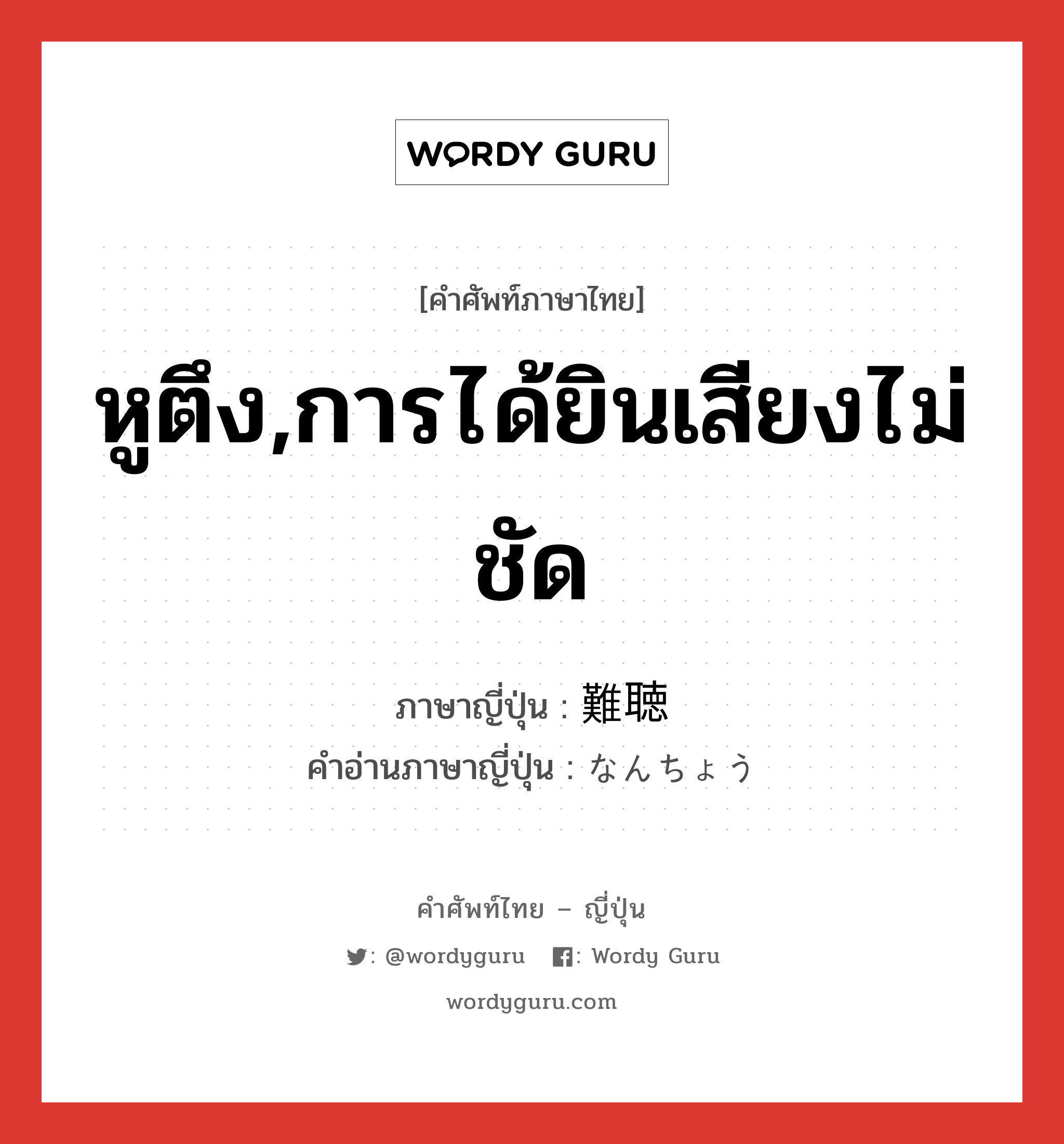 หูตึง,การได้ยินเสียงไม่ชัด ภาษาญี่ปุ่นคืออะไร, คำศัพท์ภาษาไทย - ญี่ปุ่น หูตึง,การได้ยินเสียงไม่ชัด ภาษาญี่ปุ่น 難聴 คำอ่านภาษาญี่ปุ่น なんちょう หมวด n หมวด n