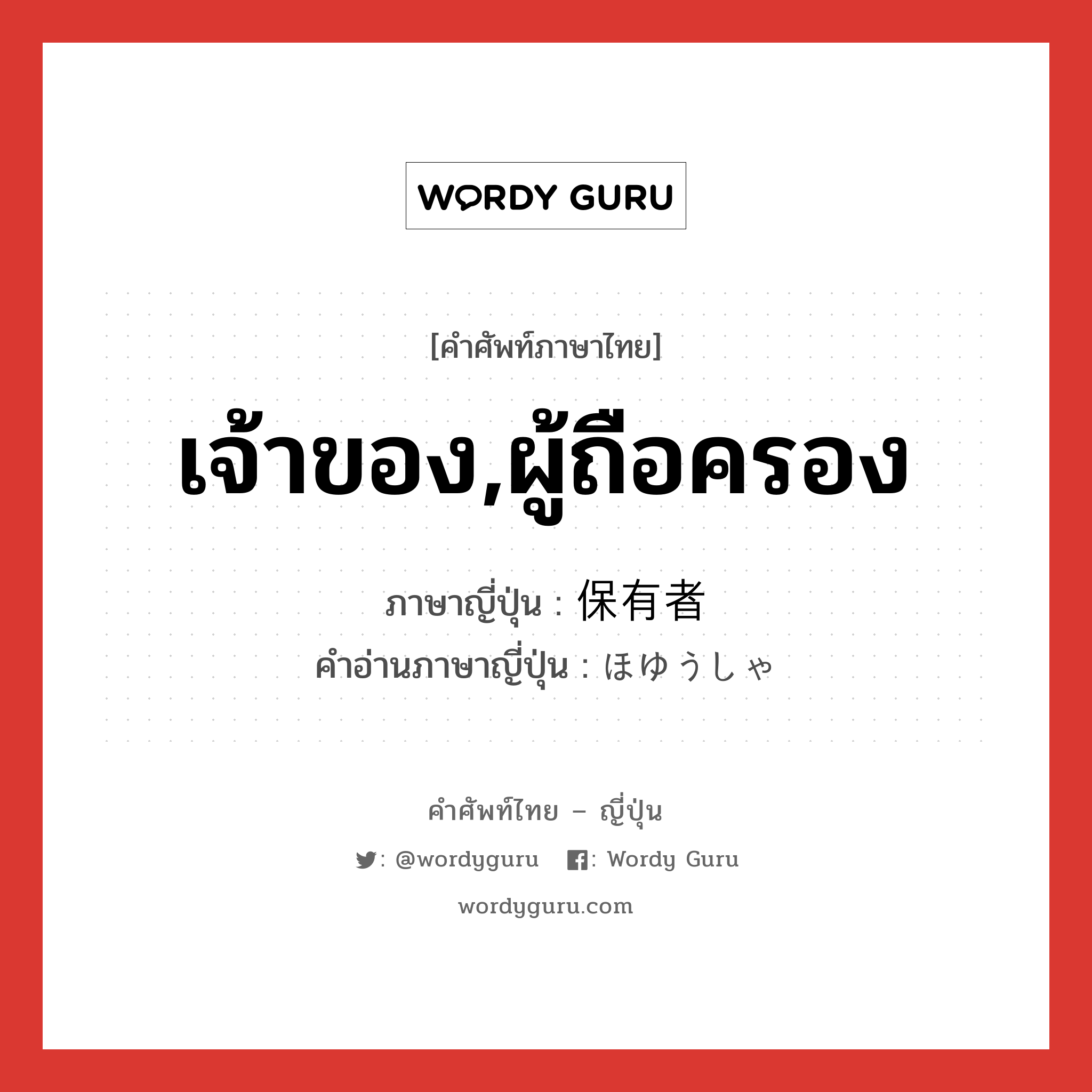 เจ้าของ,ผู้ถือครอง ภาษาญี่ปุ่นคืออะไร, คำศัพท์ภาษาไทย - ญี่ปุ่น เจ้าของ,ผู้ถือครอง ภาษาญี่ปุ่น 保有者 คำอ่านภาษาญี่ปุ่น ほゆうしゃ หมวด n หมวด n