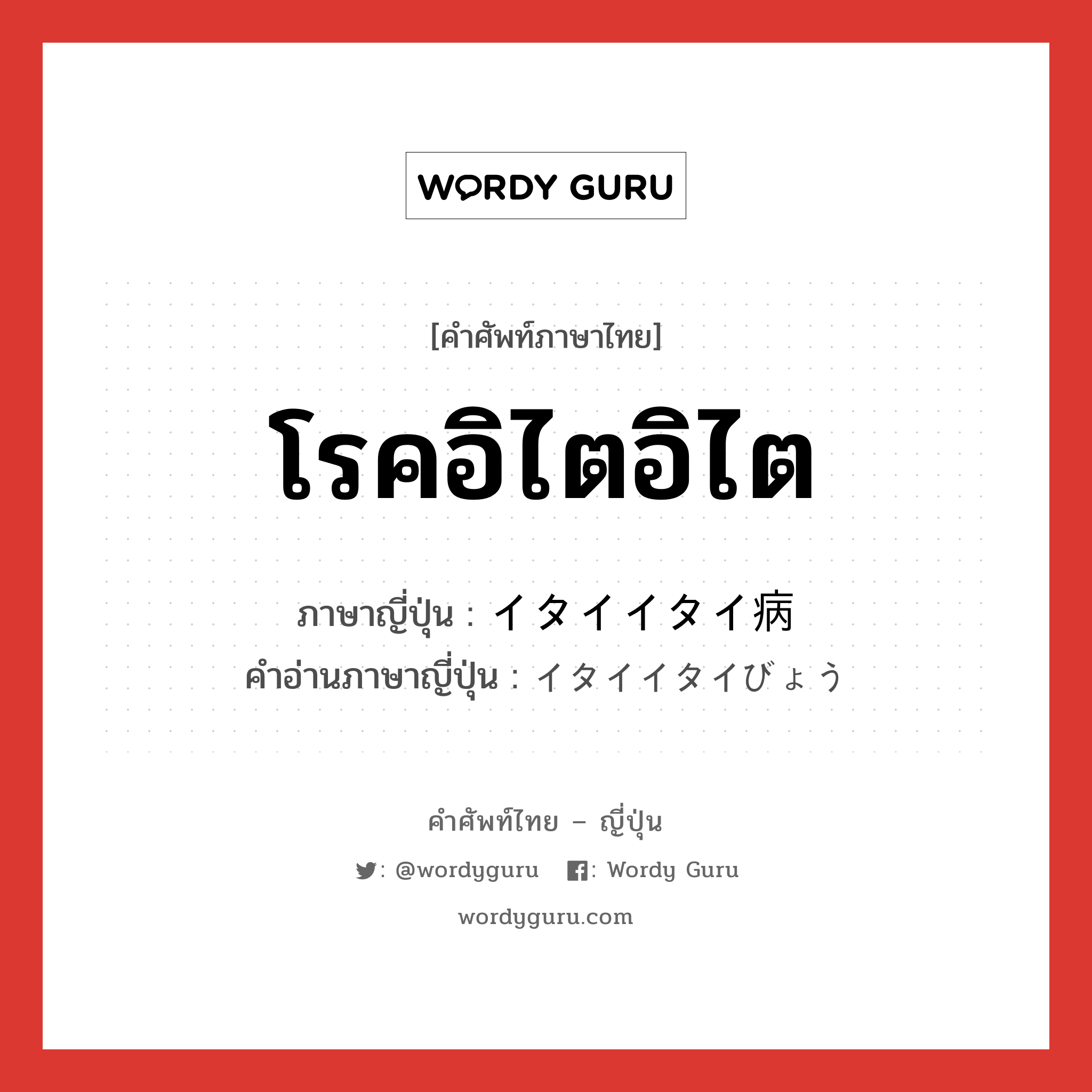 โรคอิไตอิไต ภาษาญี่ปุ่นคืออะไร, คำศัพท์ภาษาไทย - ญี่ปุ่น โรคอิไตอิไต ภาษาญี่ปุ่น イタイイタイ病 คำอ่านภาษาญี่ปุ่น イタイイタイびょう หมวด n หมวด n