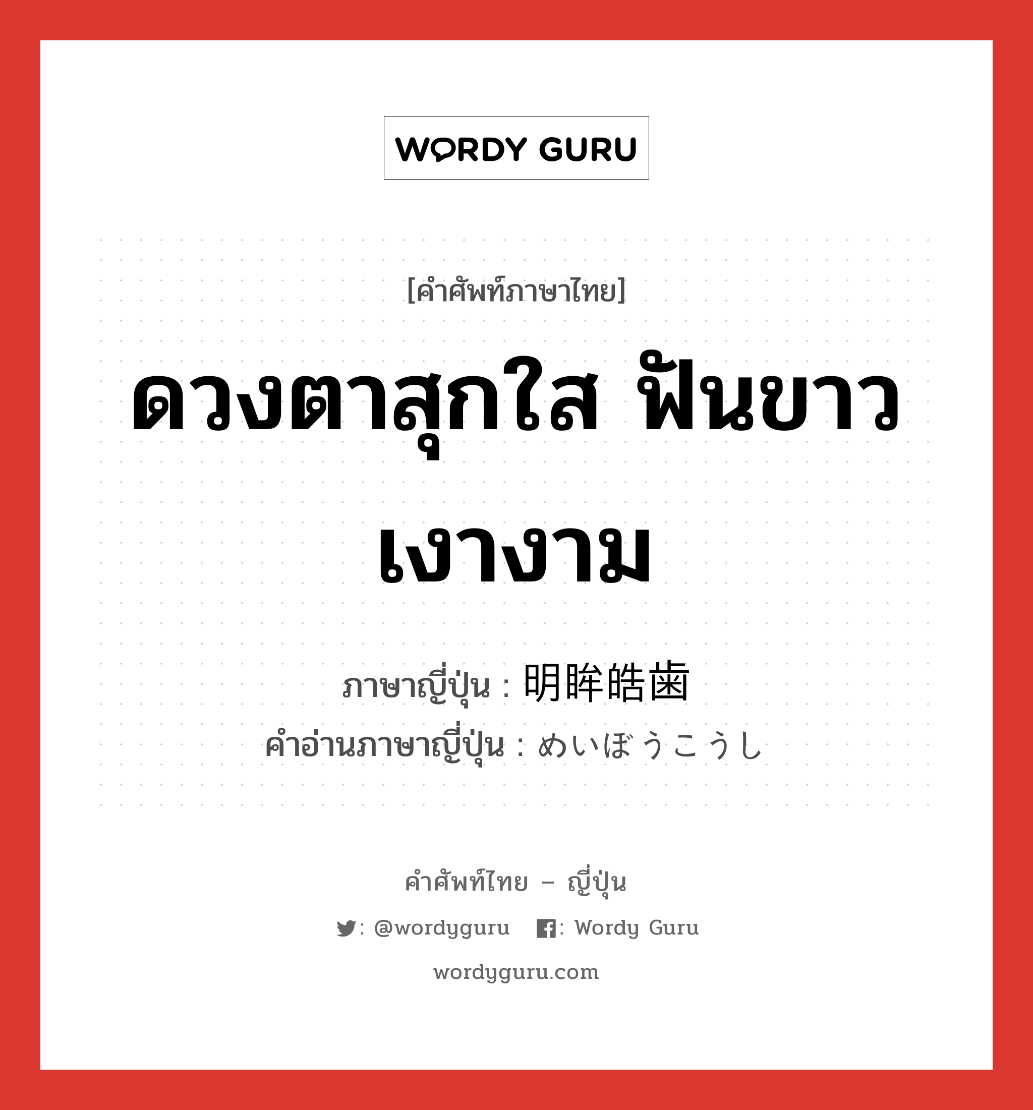 ดวงตาสุกใส ฟันขาวเงางาม ภาษาญี่ปุ่นคืออะไร, คำศัพท์ภาษาไทย - ญี่ปุ่น ดวงตาสุกใส ฟันขาวเงางาม ภาษาญี่ปุ่น 明眸皓歯 คำอ่านภาษาญี่ปุ่น めいぼうこうし หมวด exp หมวด exp