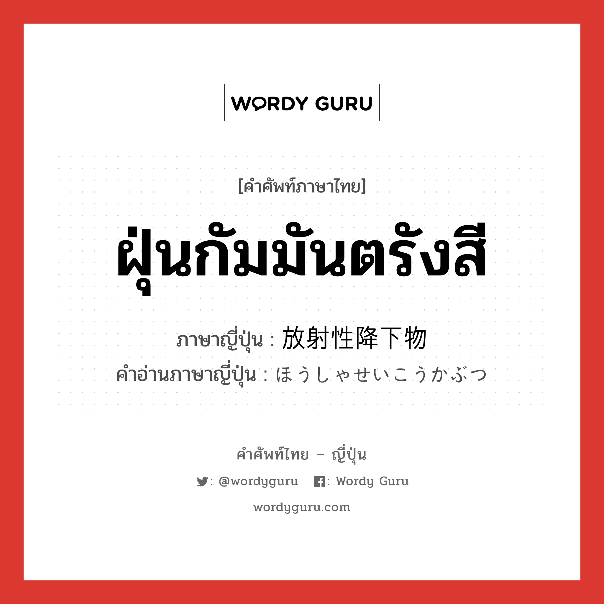 ฝุ่นกัมมันตรังสี ภาษาญี่ปุ่นคืออะไร, คำศัพท์ภาษาไทย - ญี่ปุ่น ฝุ่นกัมมันตรังสี ภาษาญี่ปุ่น 放射性降下物 คำอ่านภาษาญี่ปุ่น ほうしゃせいこうかぶつ หมวด n หมวด n