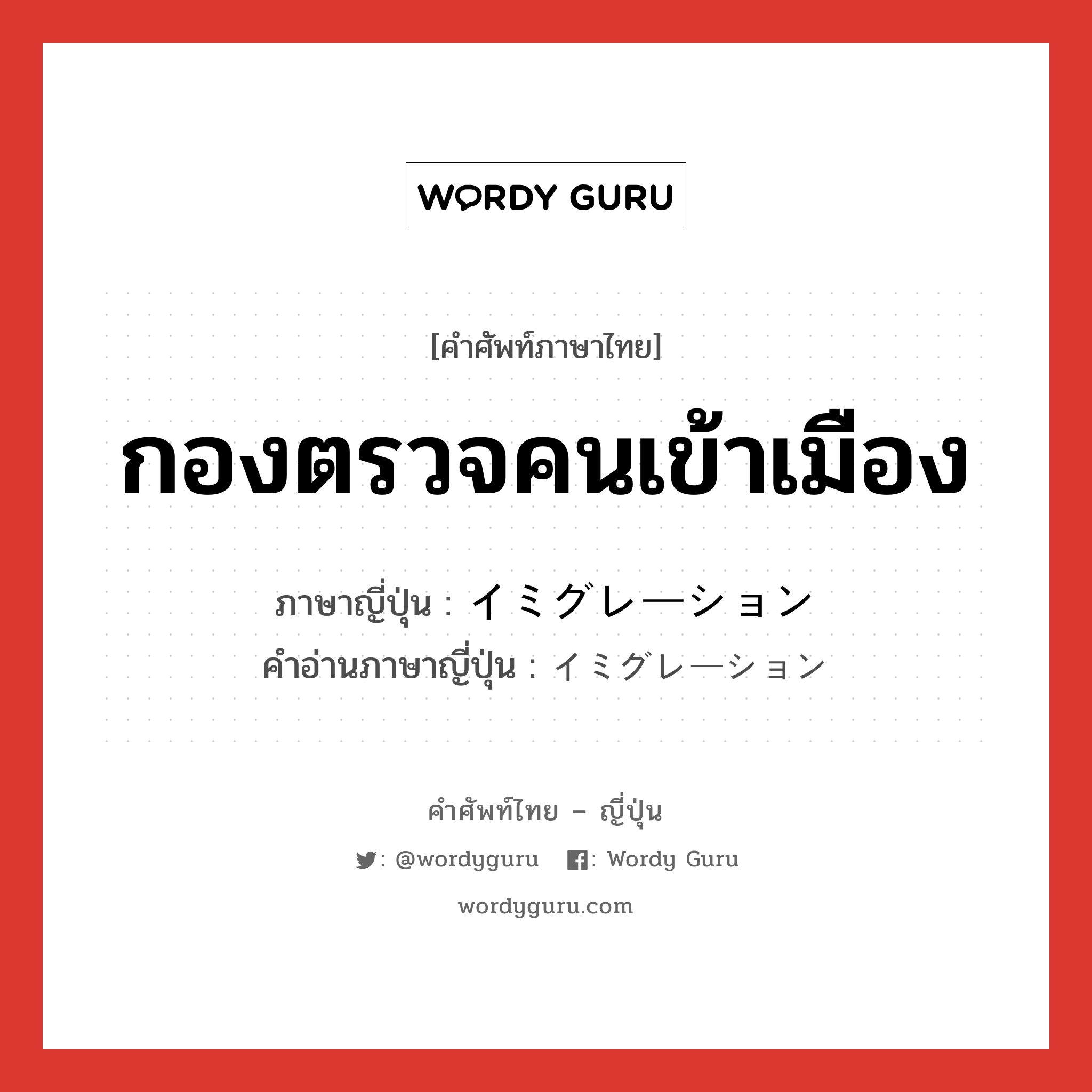 กองตรวจคนเข้าเมือง ภาษาญี่ปุ่นคืออะไร, คำศัพท์ภาษาไทย - ญี่ปุ่น กองตรวจคนเข้าเมือง ภาษาญี่ปุ่น イミグレーション คำอ่านภาษาญี่ปุ่น イミグレーション หมวด n หมวด n