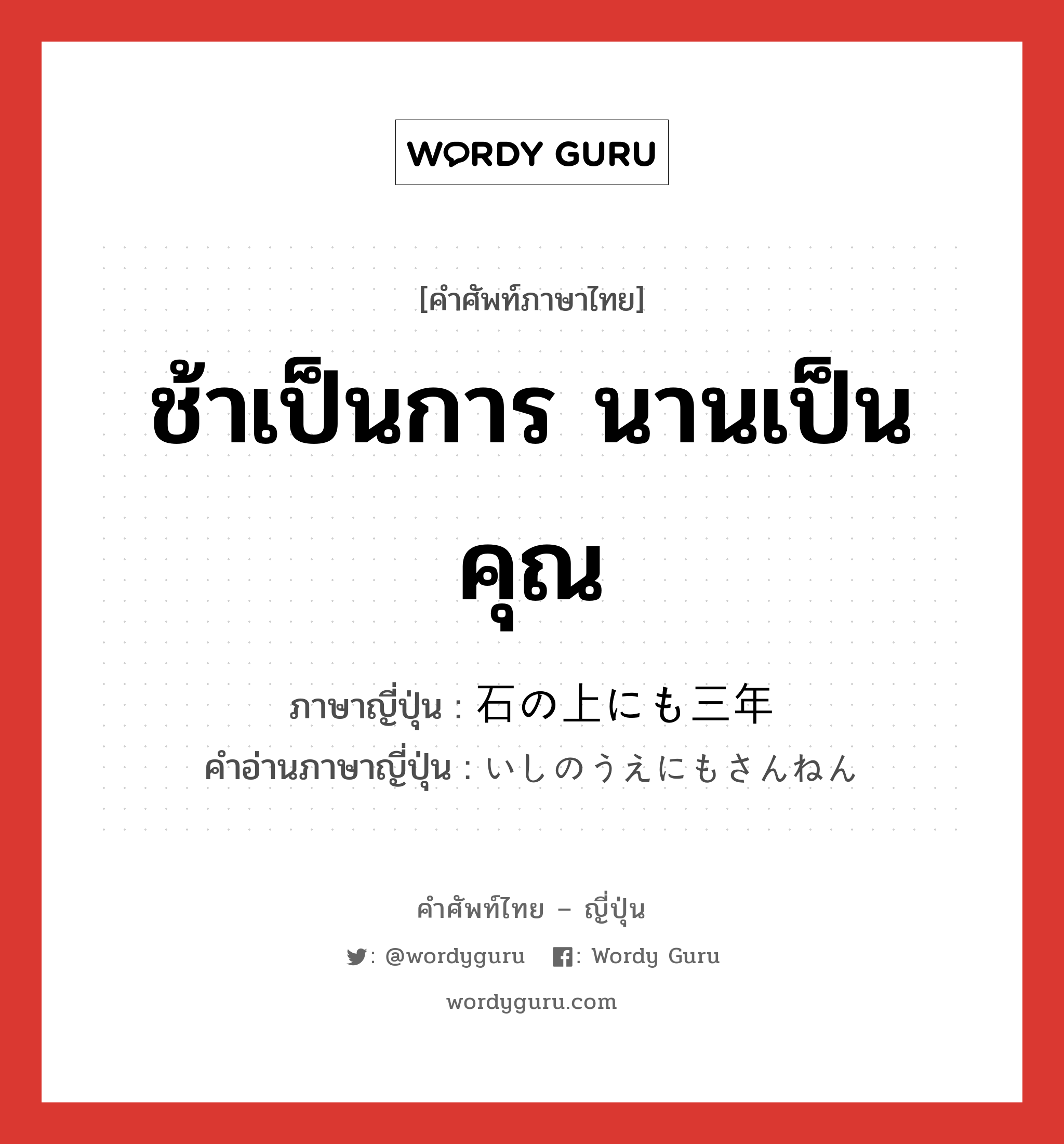 ช้าเป็นการ นานเป็นคุณ ภาษาญี่ปุ่นคืออะไร, คำศัพท์ภาษาไทย - ญี่ปุ่น ช้าเป็นการ นานเป็นคุณ ภาษาญี่ปุ่น 石の上にも三年 คำอ่านภาษาญี่ปุ่น いしのうえにもさんねん หมวด exp หมวด exp