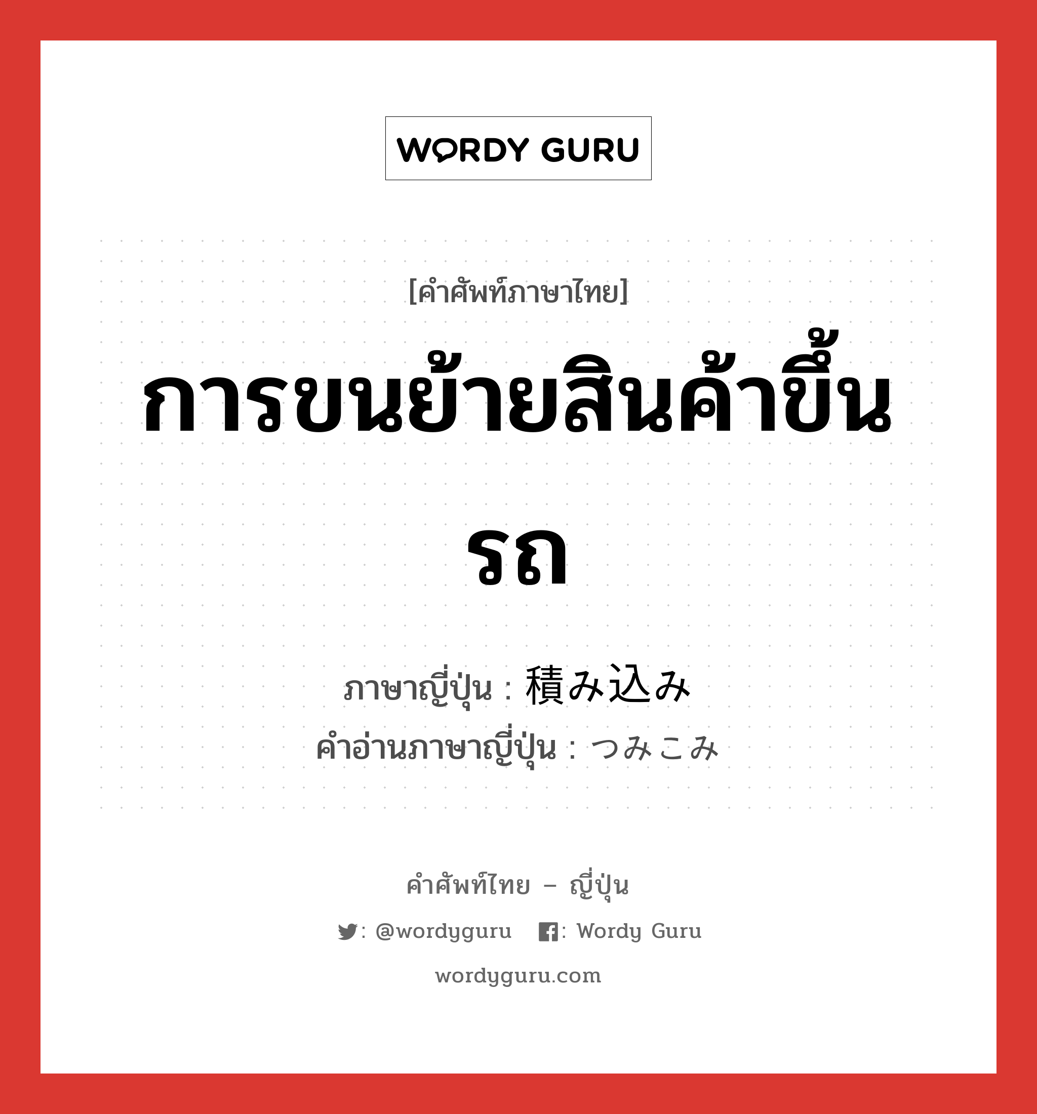 การขนย้ายสินค้าขึ้นรถ ภาษาญี่ปุ่นคืออะไร, คำศัพท์ภาษาไทย - ญี่ปุ่น การขนย้ายสินค้าขึ้นรถ ภาษาญี่ปุ่น 積み込み คำอ่านภาษาญี่ปุ่น つみこみ หมวด n หมวด n