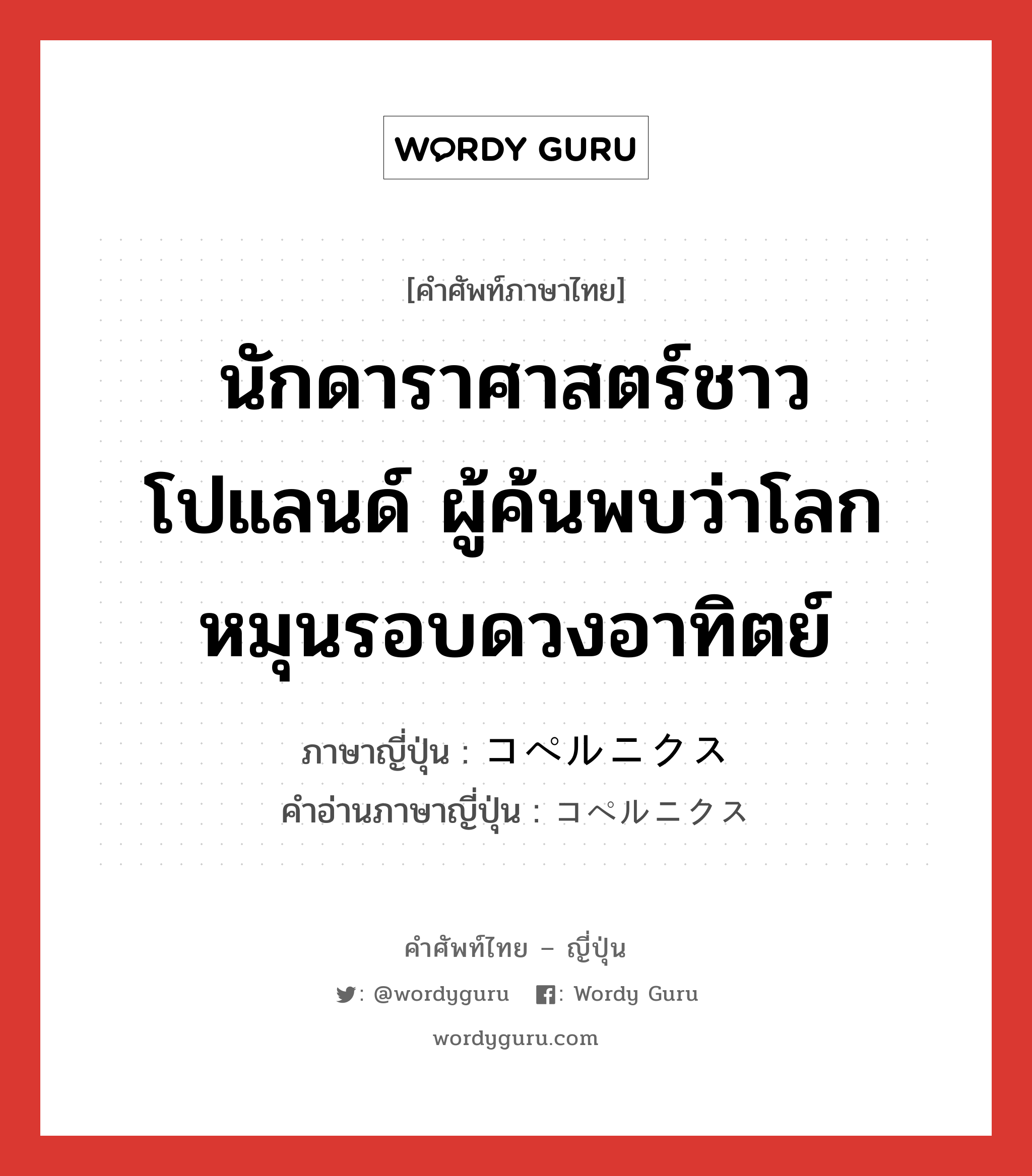 นักดาราศาสตร์ชาวโปแลนด์ ผู้ค้นพบว่าโลกหมุนรอบดวงอาทิตย์ ภาษาญี่ปุ่นคืออะไร, คำศัพท์ภาษาไทย - ญี่ปุ่น นักดาราศาสตร์ชาวโปแลนด์ ผู้ค้นพบว่าโลกหมุนรอบดวงอาทิตย์ ภาษาญี่ปุ่น コペルニクス คำอ่านภาษาญี่ปุ่น コペルニクス หมวด n หมวด n