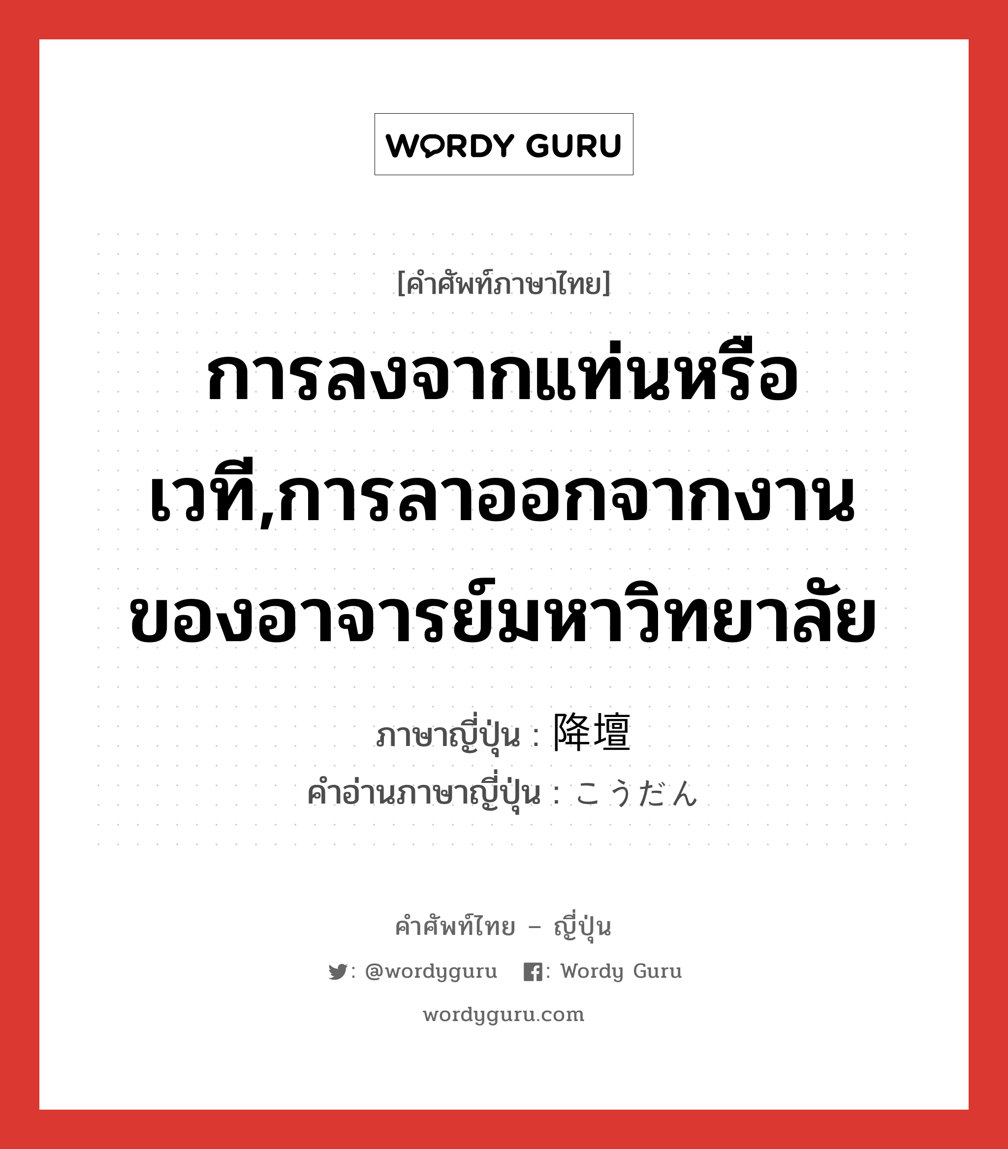 การลงจากแท่นหรือเวที,การลาออกจากงานของอาจารย์มหาวิทยาลัย ภาษาญี่ปุ่นคืออะไร, คำศัพท์ภาษาไทย - ญี่ปุ่น การลงจากแท่นหรือเวที,การลาออกจากงานของอาจารย์มหาวิทยาลัย ภาษาญี่ปุ่น 降壇 คำอ่านภาษาญี่ปุ่น こうだん หมวด n หมวด n